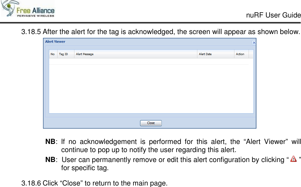     nuRF User Guide                                                                                                   3.18.5 After the alert for the tag is acknowledged, the screen will appear as shown below.   NB:  If  no  acknowledgement  is  performed  for  this  alert,  the  “Alert  Viewer”  will continue to pop up to notify the user regarding this alert.  NB:  User can permanently remove or edit this alert configuration by clicking “ ” for specific tag. 3.18.6 Click “Close” to return to the main page.   