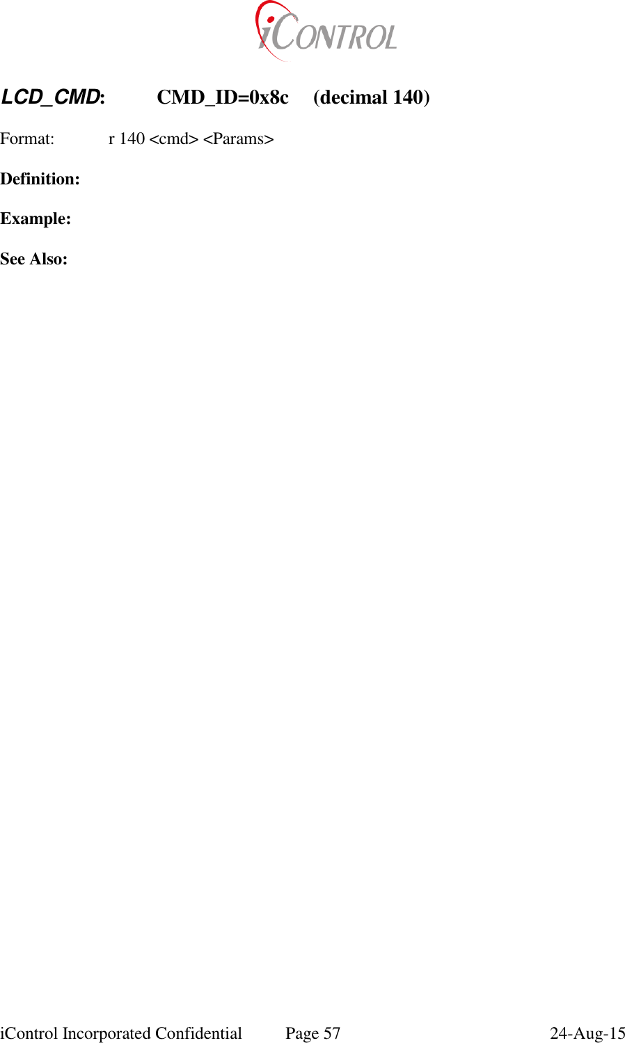  iControl Incorporated Confidential  Page 57  24-Aug-15   LCD_CMD:  CMD_ID=0x8c  (decimal 140)  Format:   r 140 <cmd> <Params>  Definition:  Example:  See Also: 