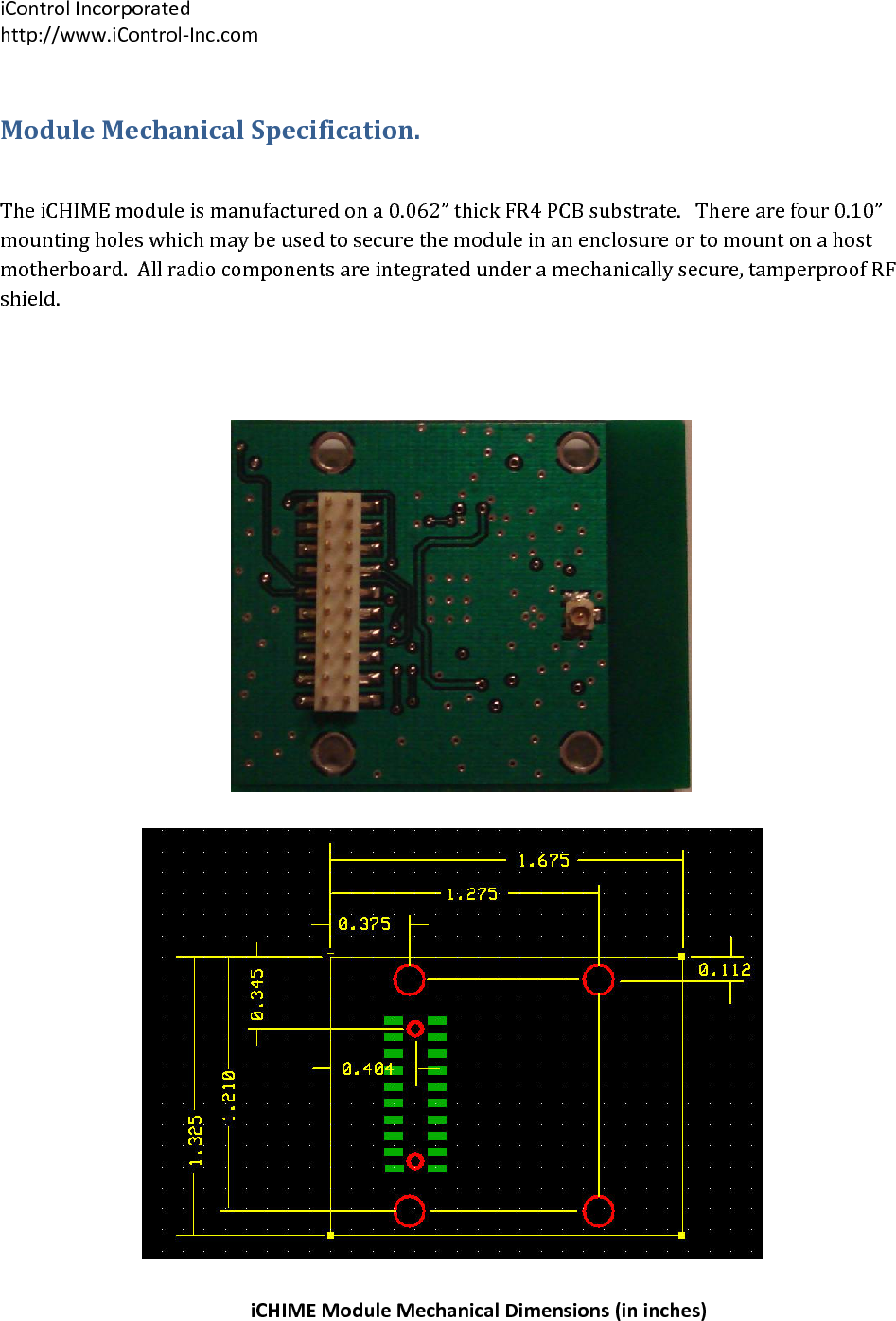 iControlIncorporatedhttp://www.iControl‐Inc.comModuleMechanicalSpecification.TheiCHIMEmoduleismanufacturedona0.062&rdquo;thickFR4PCBsubstrate.Therearefour0.10&rdquo;mountingholeswhichmaybeusedtosecurethemoduleinanenclosureortomountonahostmotherboard.Allradiocomponentsareintegratedunderamechanicallysecure,tamperproofRFshield.iCHIMEModuleMechanicalDimensions(ininches)