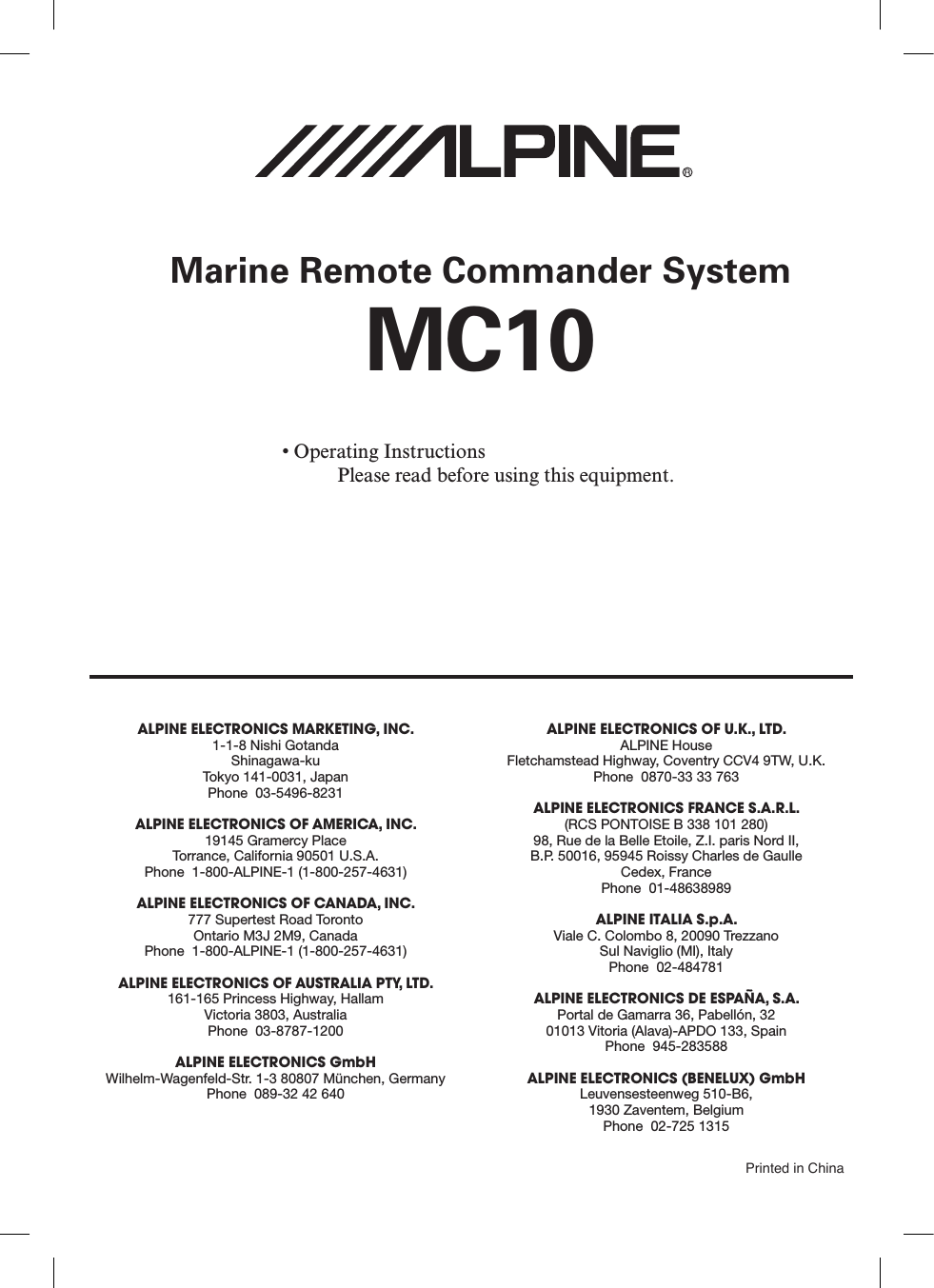 • Operating Instructions     Please read before using this equipment.Marine Remote Commander SystemMC101-1-8 Nishi GotandaShinagawa-kuTokyo 141-0031, JapanPhone  03-5496-823119145 Gramercy PlaceTorrance, California 90501 U.S.A.Phone  1-800-ALPINE-1 (1-800-257-4631)777 Supertest Road Toronto Ontario M3J 2M9, CanadaPhone  1-800-ALPINE-1 (1-800-257-4631)161-165 Princess Highway, HallamVictoria 3803, AustraliaPhone  03-8787-1200Wilhelm-Wagenfeld-Str. 1-3 80807 München, GermanyPhone  089-32 42 640ALPINE HouseFletchamstead Highway, Coventry CCV4 9TW, U.K.Phone  0870-33 33 763(RCS PONTOISE B 338 101 280)98, Rue de la Belle Etoile, Z.I. paris Nord II,B.P. 50016, 95945 Roissy Charles de GaulleCedex, FrancePhone  01-48638989Viale C. Colombo 8, 20090 TrezzanoSul Naviglio (MI), ItalyPhone  02-484781Portal de Gamarra 36, Pabellón, 3201013 Vitoria (Alava)-APDO 133, SpainPhone  945-283588Leuvensesteenweg 510-B6,1930 Zaventem, BelgiumPhone  02-725 1315Printed in China