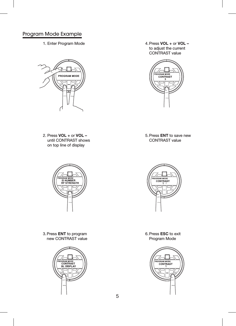 51. Enter Program Mode3. Press ENT to program  new CONTRAST value 4. Press VOL + or VOL –  to adjust the current   CONTRAST value2. Press VOL + or VOL –   until CONTRAST shows   on top line of display5. Press ENT to save new   CONTRAST value  6. Press ESC to exit   Program Mode Program Mode Example