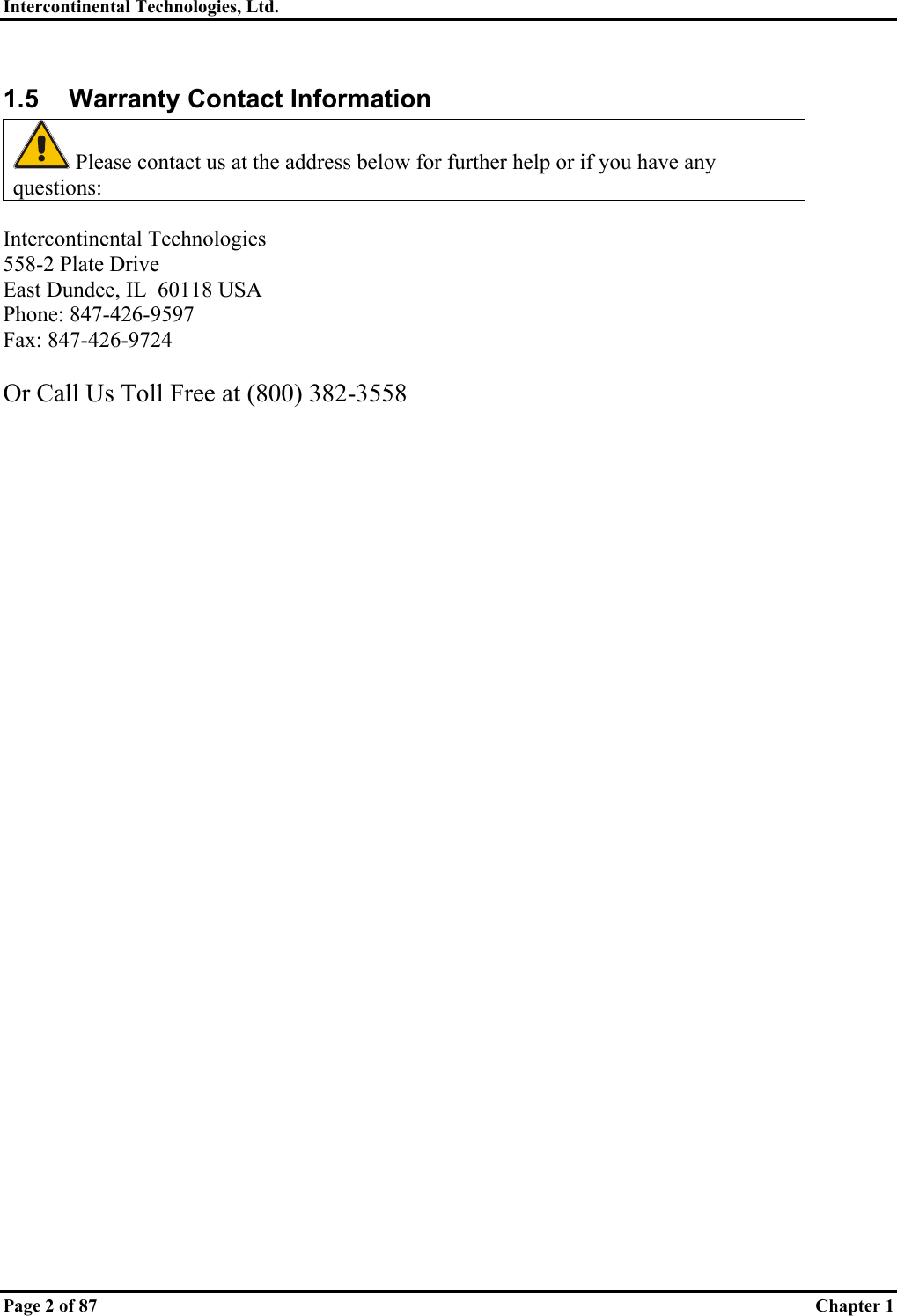 Intercontinental Technologies, Ltd.   Page 2 of 87  Chapter 1 1.5  Warranty Contact Information  Please contact us at the address below for further help or if you have any questions:  Intercontinental Technologies 558-2 Plate Drive East Dundee, IL  60118 USA Phone: 847-426-9597 Fax: 847-426-9724  Or Call Us Toll Free at (800) 382-3558  