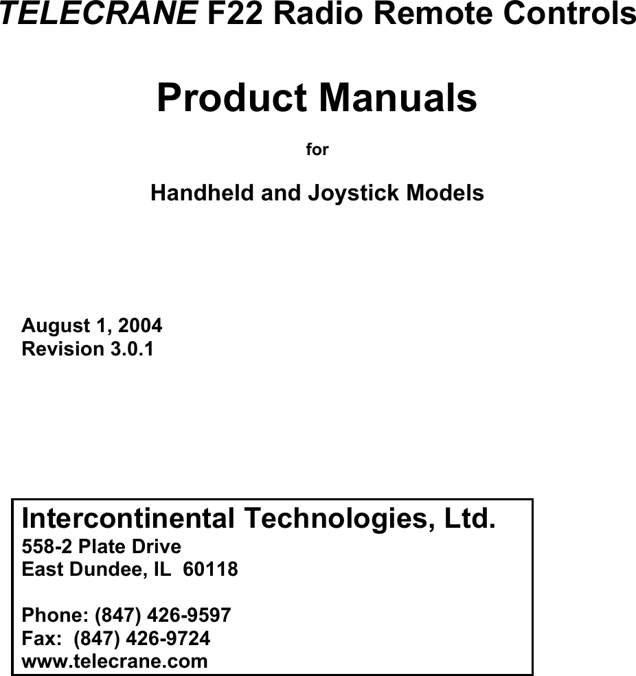        TELECRANE F22 Radio Remote Controls  Product Manuals  for  Handheld and Joystick Models      August 1, 2004 Revision 3.0.1       Intercontinental Technologies, Ltd. 558-2 Plate Drive East Dundee, IL  60118  Phone: (847) 426-9597 Fax:  (847) 426-9724 www.telecrane.com   