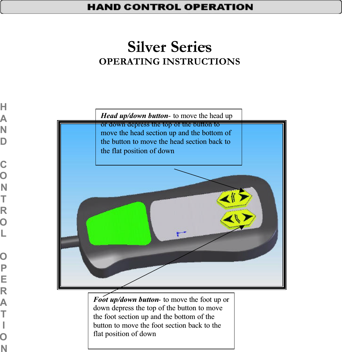 TMSilver SeriesOPERATING INSTRUCTIONS HANDCONTROLOPERATIONHead up/down button- to move the head up or down depress the top of the button to move the head section up and the bottom of the button to move the head section back to the flat position of downFoot up/down button- to move the foot up or down depress the top of the button to move the foot section up and the bottom of the button to move the foot section back to the flat position of down