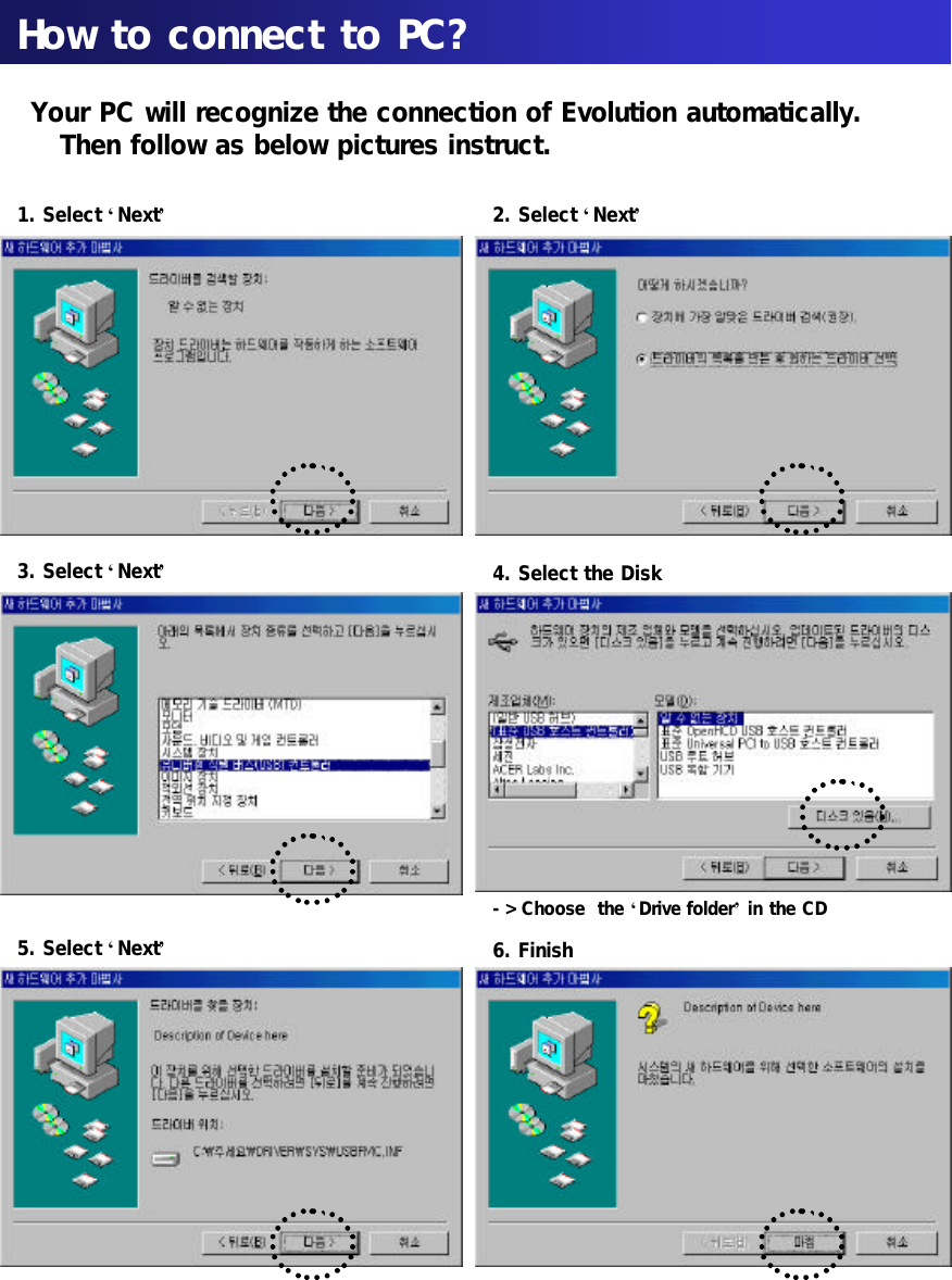 How to connect to PC?Your PC will recognize the connection of Evolution automatically. Then follow as below pictures instruct.  -&gt; Choose  the ‘Drive folder’in the CD1. Select ‘Next’3. Select ‘Next’4. Select the Disk2. Select ‘Next’5. Select ‘Next’6. Finish