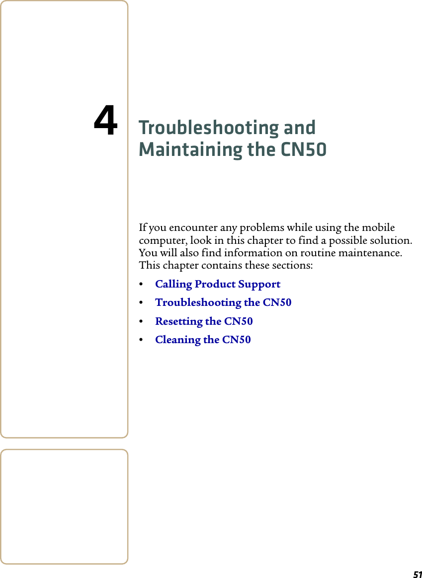 514Troubleshooting and Maintaining the CN50If you encounter any problems while using the mobile computer, look in this chapter to find a possible solution. You will also find information on routine maintenance. This chapter contains these sections:•Calling Product Support•Troubleshooting the CN50•Resetting the CN50•Cleaning the CN50