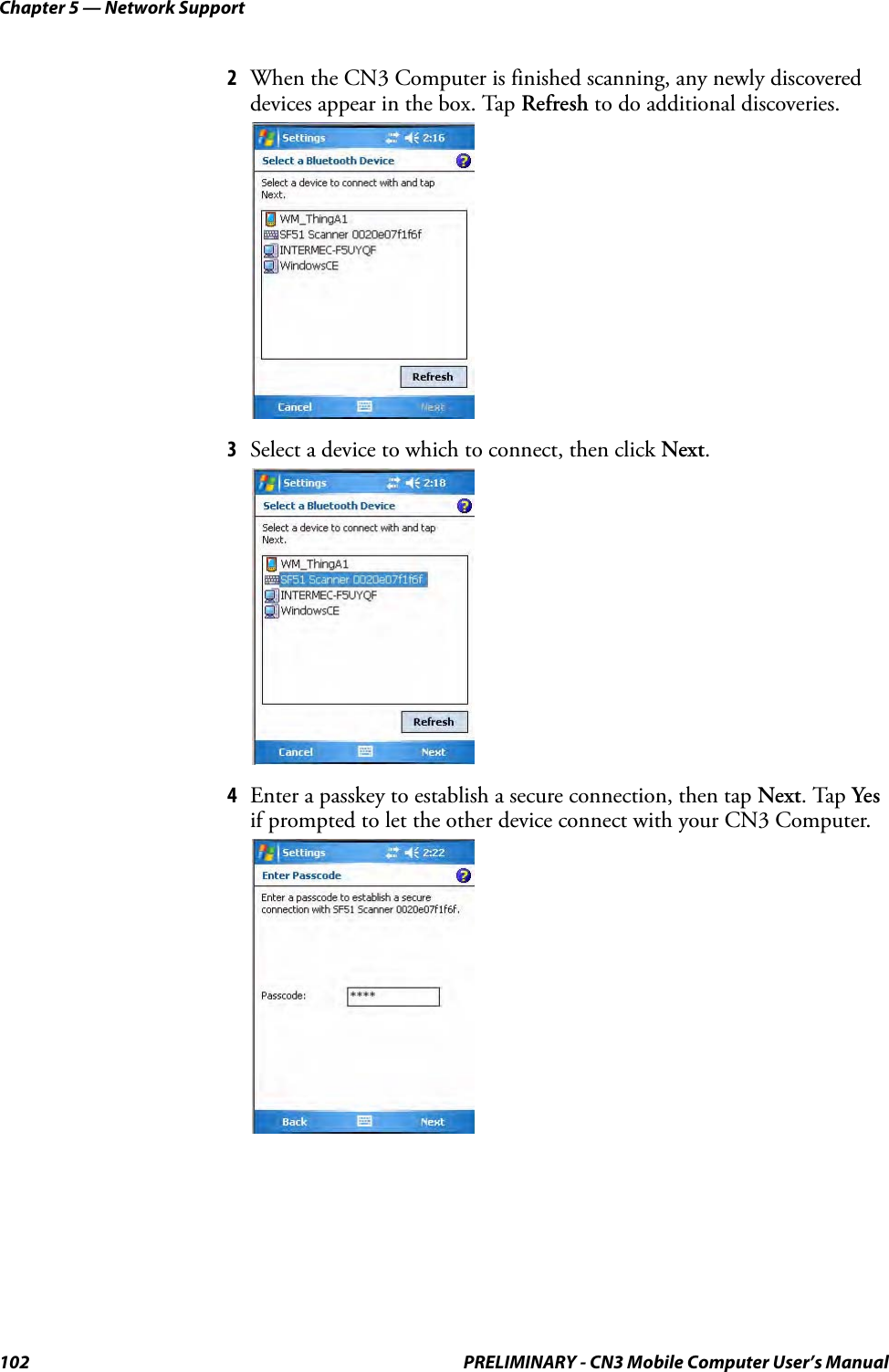 Chapter 5 — Network Support102 PRELIMINARY - CN3 Mobile Computer User’s Manual2When the CN3 Computer is finished scanning, any newly discovered devices appear in the box. Tap Refresh to do additional discoveries.3Select a device to which to connect, then click Next.4Enter a passkey to establish a secure connection, then tap Next. Tap Yes if prompted to let the other device connect with your CN3 Computer.