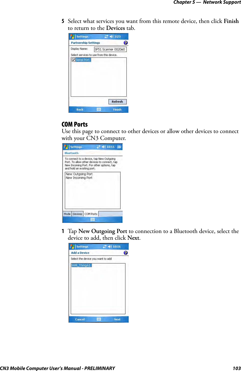 Chapter 5 —  Network SupportCN3 Mobile Computer User’s Manual - PRELIMINARY 1035Select what services you want from this remote device, then click Finish to return to the Devices tab.COM PortsUse this page to connect to other devices or allow other devices to connect with your CN3 Computer.1Tap New Outgoing Port to connection to a Bluetooth device, select the device to add, then click Next.