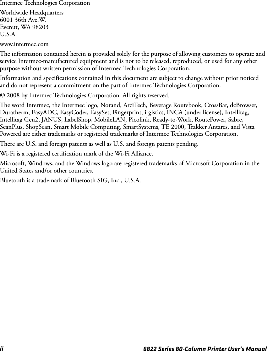 ii 6822 Series 80-Column Printer User’s ManualIntermec Technologies CorporationWorldwide Headquarters6001 36th Ave.W.Everett, WA 98203U.S.A.www.intermec.comThe information contained herein is provided solely for the purpose of allowing customers to operate and service Intermec-manufactured equipment and is not to be released, reproduced, or used for any other purpose without written permission of Intermec Technologies Corporation.Information and specifications contained in this document are subject to change without prior noticed and do not represent a commitment on the part of Intermec Technologies Corporation.© 2008 by Intermec Technologies Corporation. All rights reserved.The word Intermec, the Intermec logo, Norand, ArciTech, Beverage Routebook, CrossBar, dcBrowser, Duratherm, EasyADC, EasyCoder, EasySet, Fingerprint, i-gistics, INCA (under license), Intellitag, Intellitag Gen2, JANUS, LabelShop, MobileLAN, Picolink, Ready-to-Work, RoutePower, Sabre, ScanPlus, ShopScan, Smart Mobile Computing, SmartSystems, TE 2000, Trakker Antares, and Vista Powered are either trademarks or registered trademarks of Intermec Technologies Corporation.There are U.S. and foreign patents as well as U.S. and foreign patents pending.Wi-Fi is a registered certification mark of the Wi-Fi Alliance.Microsoft, Windows, and the Windows logo are registered trademarks of Microsoft Corporation in the United States and/or other countries.Bluetooth is a trademark of Bluetooth SIG, Inc., U.S.A.