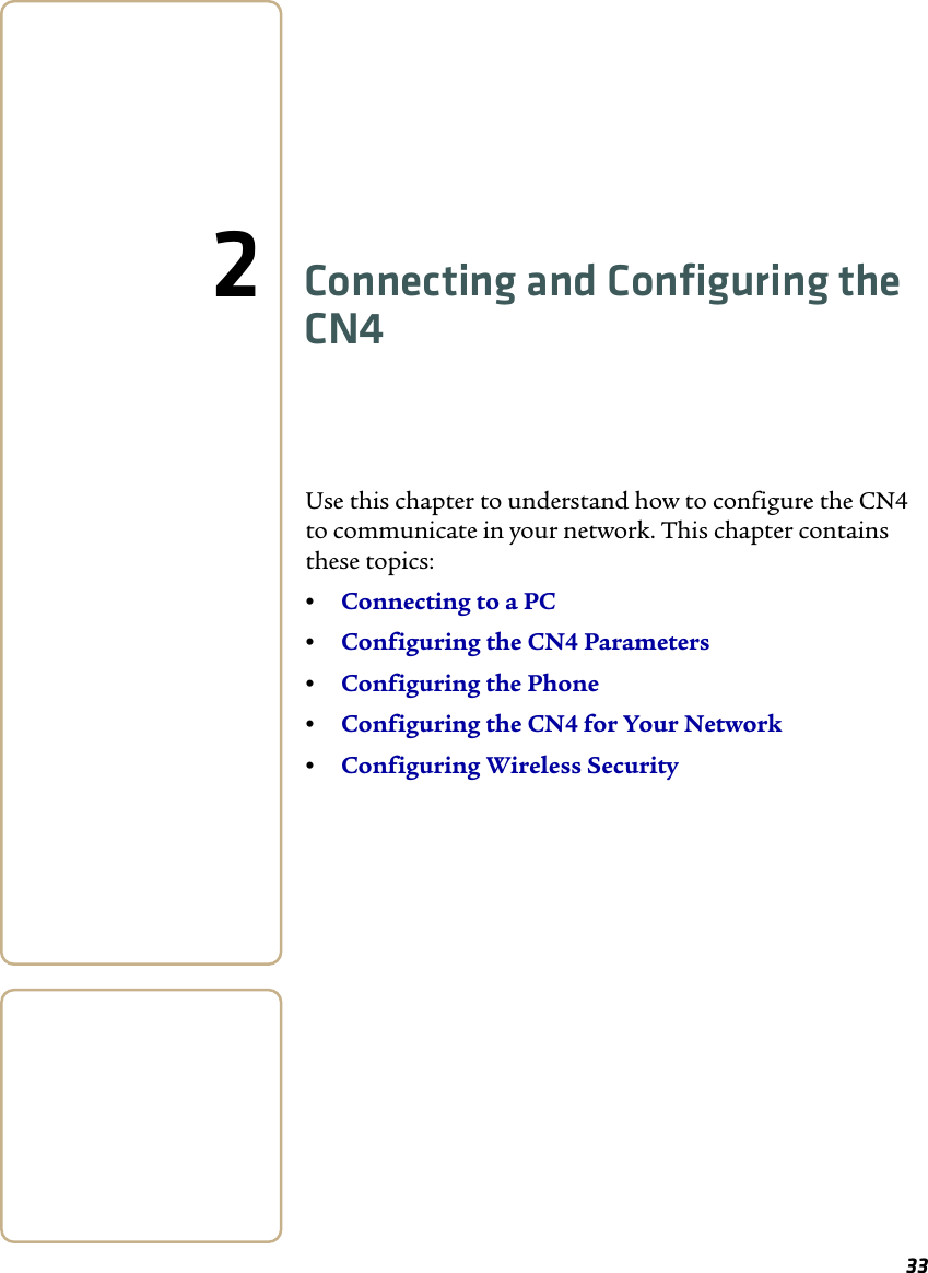 332Connecting and Configuring the CN4Use this chapter to understand how to configure the CN4 to communicate in your network. This chapter contains these topics:•Connecting to a PC•Configuring the CN4 Parameters•Configuring the Phone•Configuring the CN4 for Your Network•Configuring Wireless Security