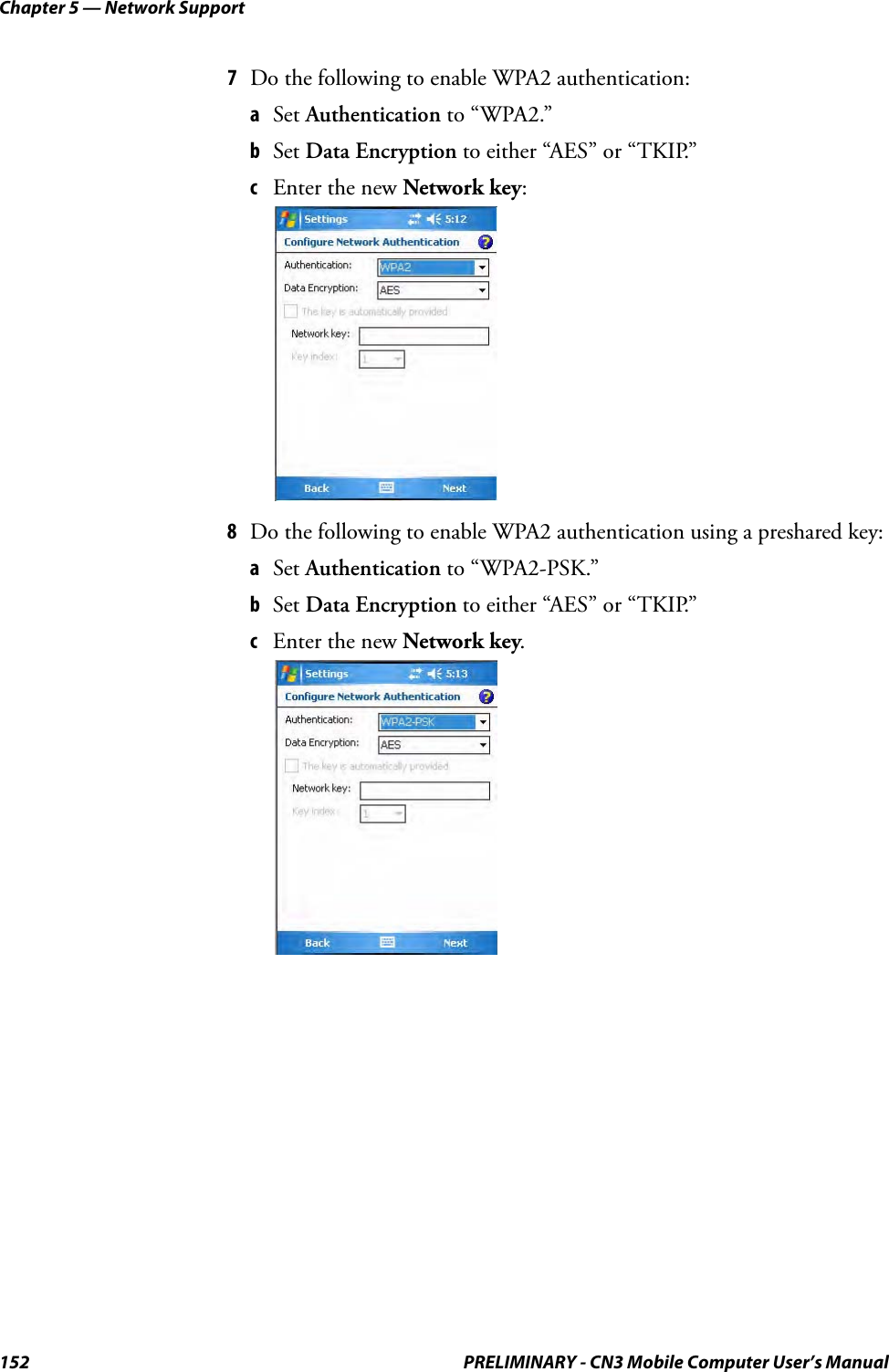 Chapter 5 — Network Support152 PRELIMINARY - CN3 Mobile Computer User’s Manual7Do the following to enable WPA2 authentication:aSet Authentication to “WPA2.”bSet Data Encryption to either “AES” or “TKIP.”cEnter the new Network key:8Do the following to enable WPA2 authentication using a preshared key:aSet Authentication to “WPA2-PSK.” bSet Data Encryption to either “AES” or “TKIP.”cEnter the new Network key.