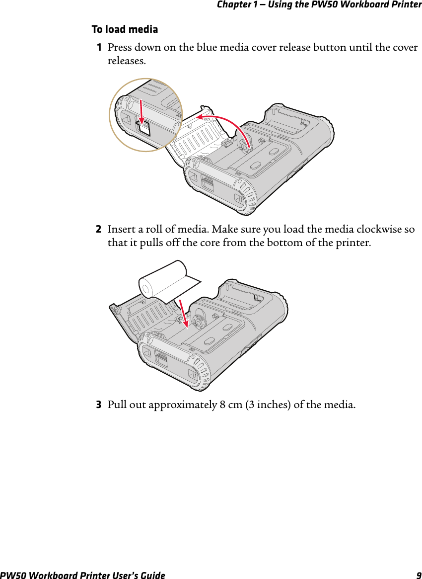 Chapter 1 — Using the PW50 Workboard PrinterPW50 Workboard Printer User’s Guide 9To load media1Press down on the blue media cover release button until the cover releases.2Insert a roll of media. Make sure you load the media clockwise so that it pulls off the core from the bottom of the printer.3Pull out approximately 8 cm (3 inches) of the media.