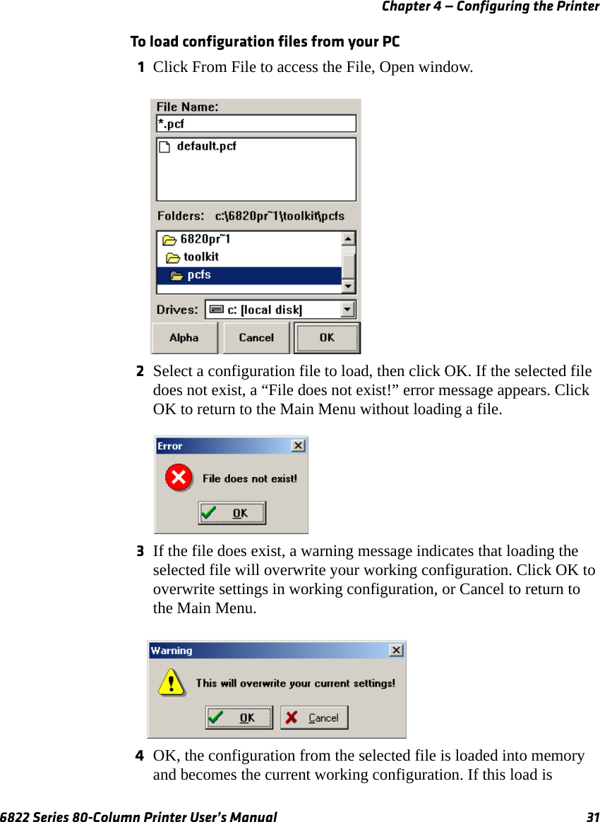 Chapter 4 — Configuring the Printer6822 Series 80-Column Printer User’s Manual 31To load configuration files from your PC1Click From File to access the File, Open window. 2Select a configuration file to load, then click OK. If the selected file does not exist, a “File does not exist!” error message appears. Click OK to return to the Main Menu without loading a file.3If the file does exist, a warning message indicates that loading the selected file will overwrite your working configuration. Click OK to overwrite settings in working configuration, or Cancel to return to the Main Menu.4OK, the configuration from the selected file is loaded into memory and becomes the current working configuration. If this load is 