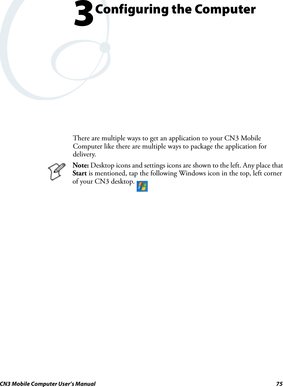 CN3 Mobile Computer User’s Manual 753Configuring the ComputerThere are multiple ways to get an application to your CN3 Mobile Computer like there are multiple ways to package the application for delivery.Note: Desktop icons and settings icons are shown to the left. Any place that Start is mentioned, tap the following Windows icon in the top, left corner of your CN3 desktop. 