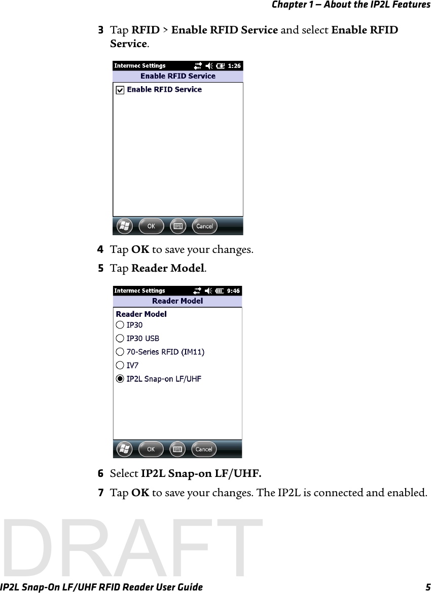 Chapter 1 — About the IP2L FeaturesIP2L Snap-On LF/UHF RFID Reader User Guide 53Tap RFID &gt; Enable RFID Service and select Enable RFID Service.4Tap OK to save your changes.5Tap Reader Model.6Select IP2L Snap-on LF/UHF.7Tap OK to save your changes. The IP2L is connected and enabled.DRAFT