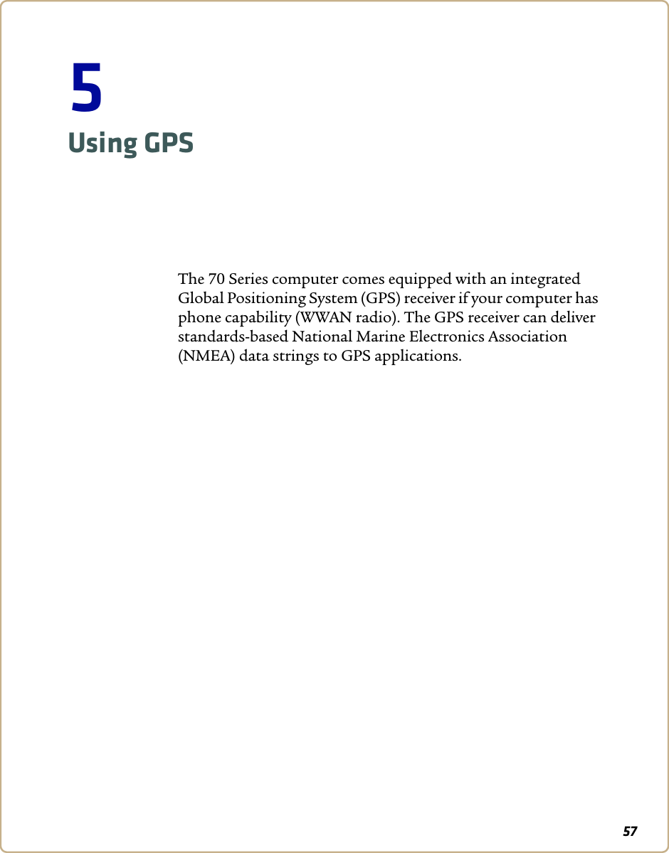 575Using GPSThe 70 Series computer comes equipped with an integrated Global Positioning System (GPS) receiver if your computer has phone capability (WWAN radio). The GPS receiver can deliver standards-based National Marine Electronics Association (NMEA) data strings to GPS applications.