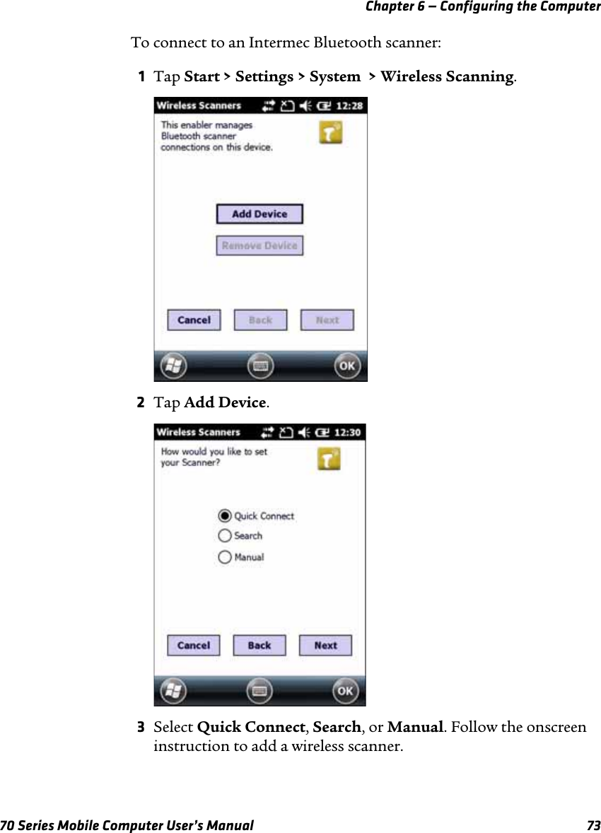 Chapter 6 — Configuring the Computer70 Series Mobile Computer User’s Manual 73To connect to an Intermec Bluetooth scanner:1Tap Start &gt; Settings &gt; System  &gt; Wireless Scanning.2Tap Add Device.3Select Quick Connect, Search, or Manual. Follow the onscreen instruction to add a wireless scanner. 