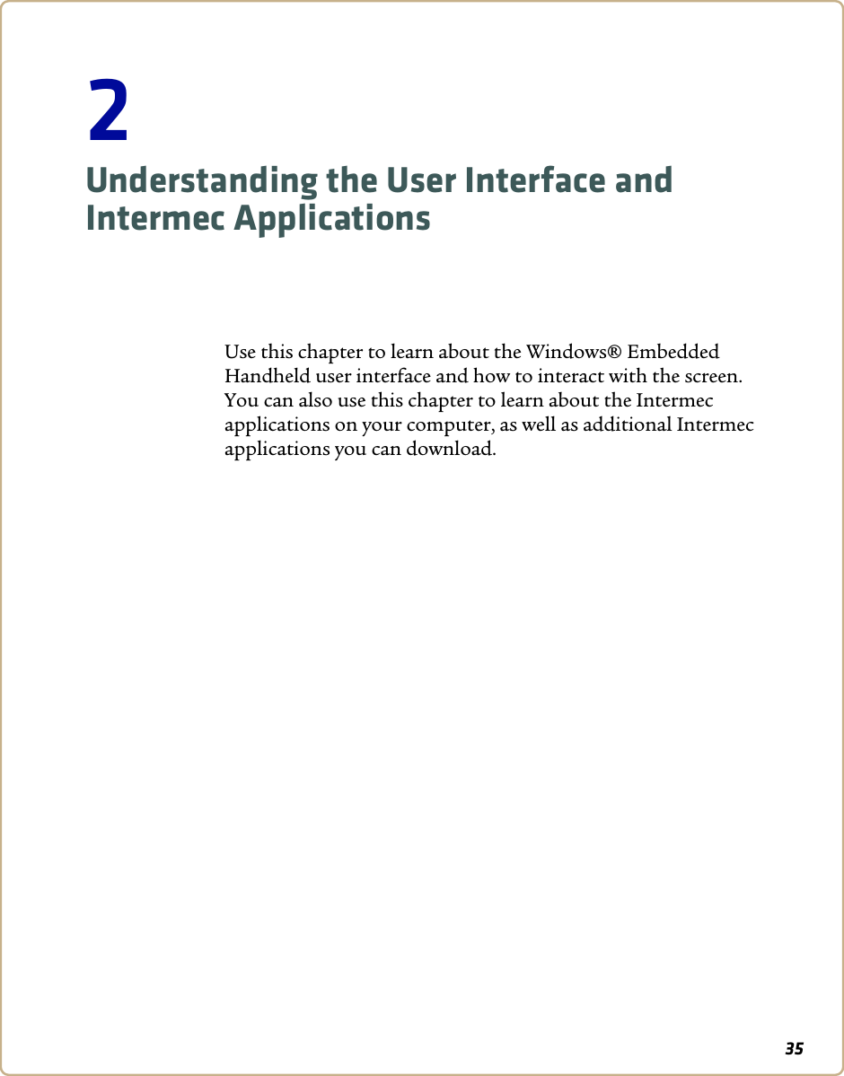 352Understanding the User Interface and Intermec ApplicationsUse this chapter to learn about the Windows® Embedded Handheld user interface and how to interact with the screen. You can also use this chapter to learn about the Intermec applications on your computer, as well as additional Intermec applications you can download.