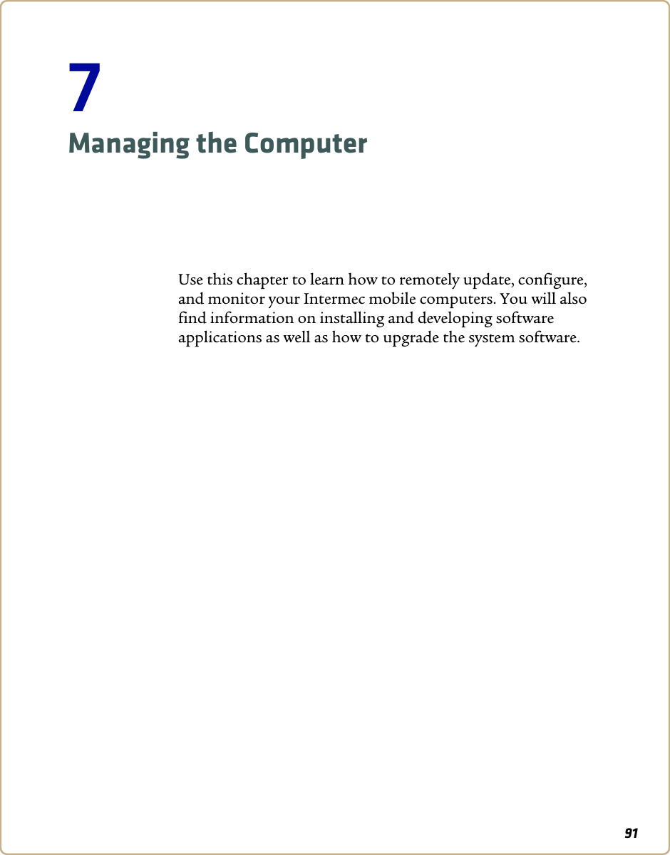 917Managing the ComputerUse this chapter to learn how to remotely update, configure, and monitor your Intermec mobile computers. You will also find information on installing and developing software applications as well as how to upgrade the system software.