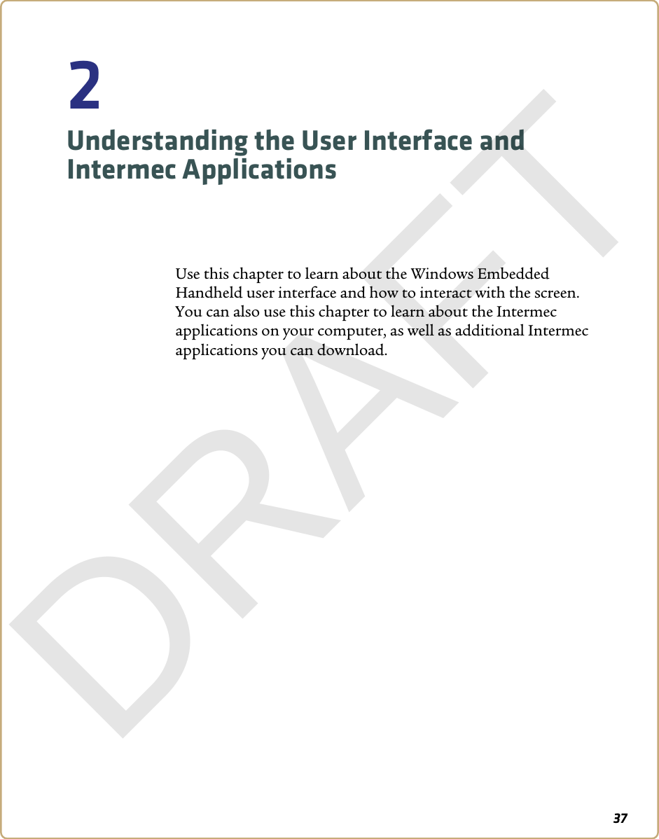 372Understanding the User Interface and Intermec ApplicationsUse this chapter to learn about the Windows Embedded Handheld user interface and how to interact with the screen. You can also use this chapter to learn about the Intermec applications on your computer, as well as additional Intermec applications you can download.DRAFT