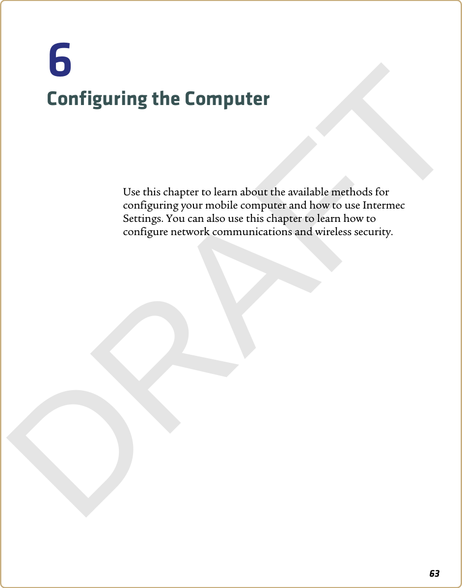 636Configuring the ComputerUse this chapter to learn about the available methods for configuring your mobile computer and how to use Intermec Settings. You can also use this chapter to learn how to configure network communications and wireless security.DRAFT