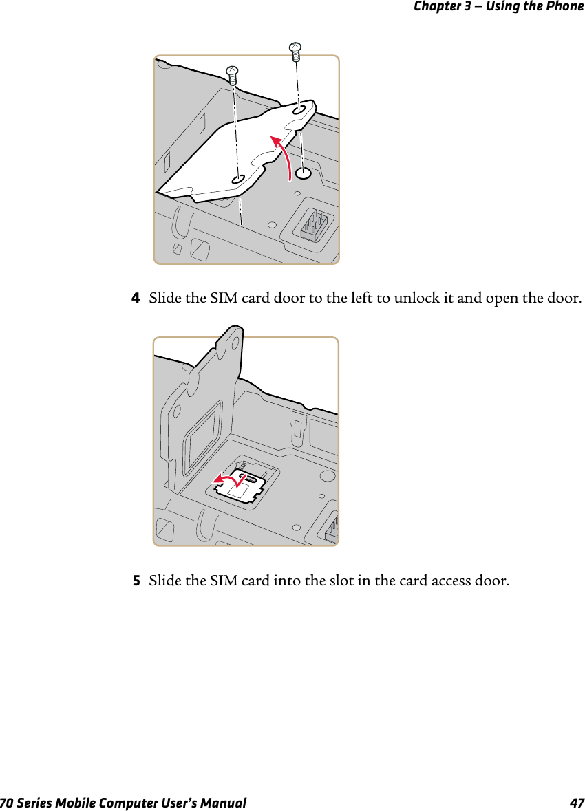 Chapter 3 — Using the Phone70 Series Mobile Computer User’s Manual 474Slide the SIM card door to the left to unlock it and open the door.5Slide the SIM card into the slot in the card access door. 