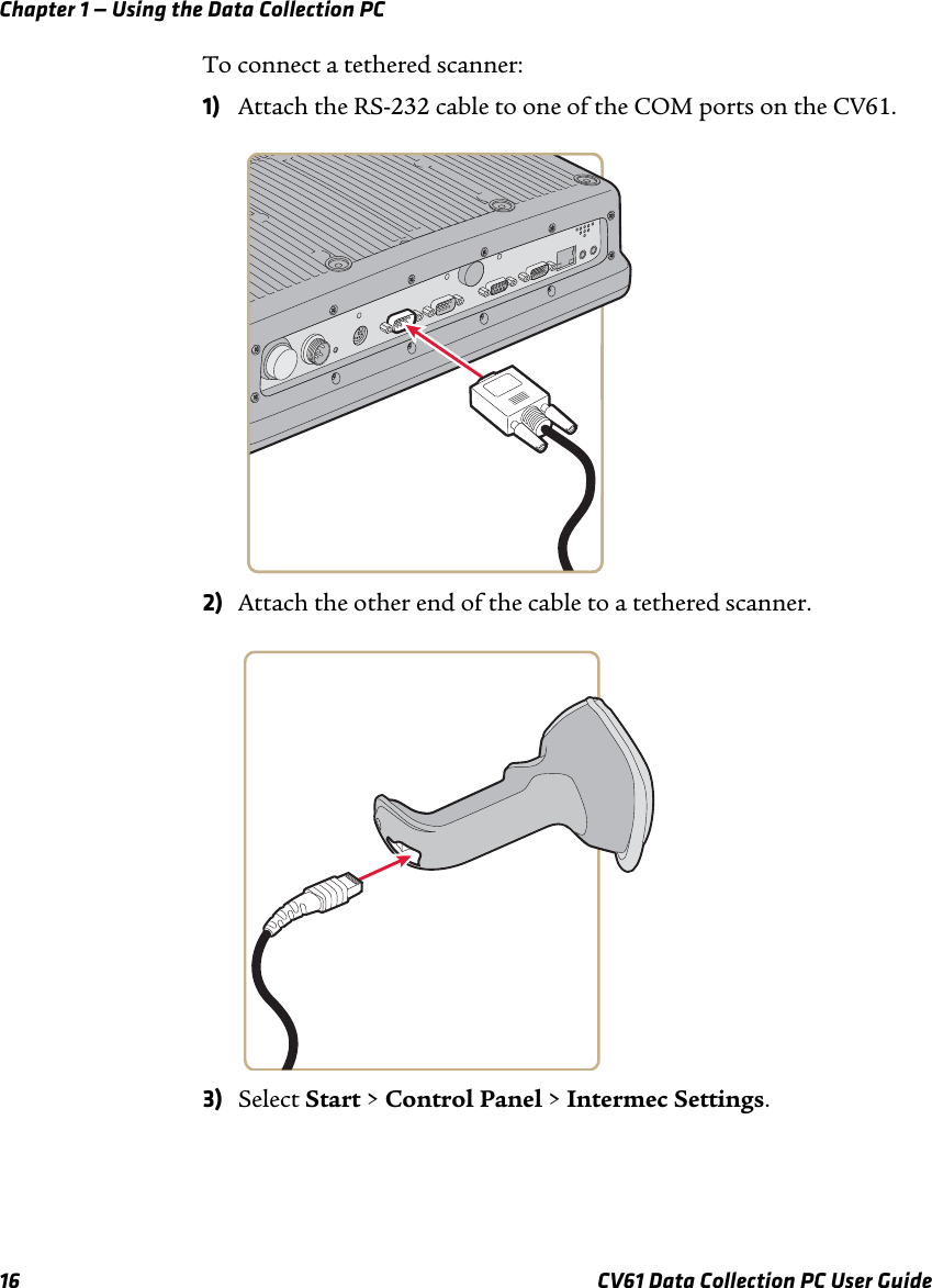 Chapter 1 — Using the Data Collection PC16 CV61 Data Collection PC User GuideTo connect a tethered scanner:1) Attach the RS-232 cable to one of the COM ports on the CV61.2) Attach the other end of the cable to a tethered scanner.3) Select Start &gt; Control Panel &gt; Intermec Settings.