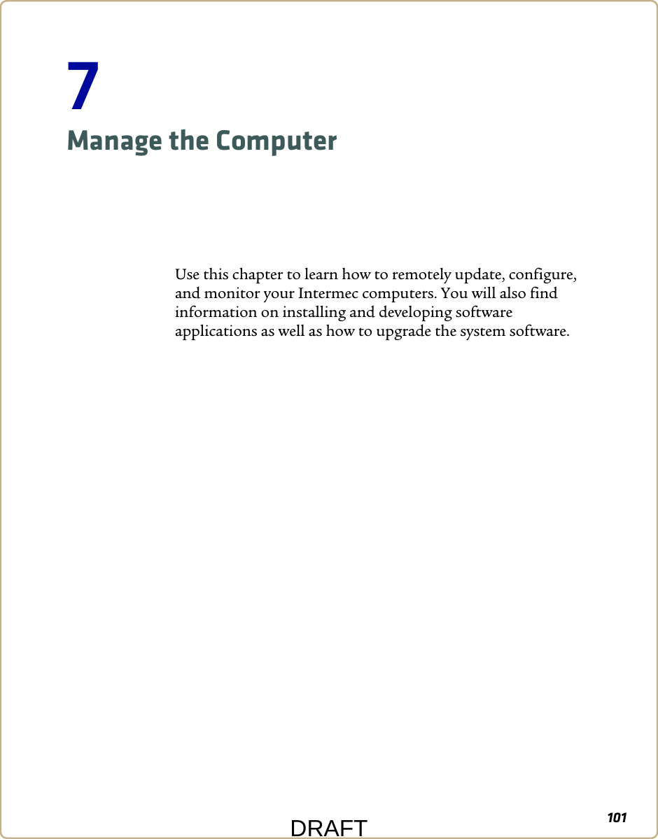 1017Manage the ComputerUse this chapter to learn how to remotely update, configure, and monitor your Intermec computers. You will also find information on installing and developing software applications as well as how to upgrade the system software.DRAFT