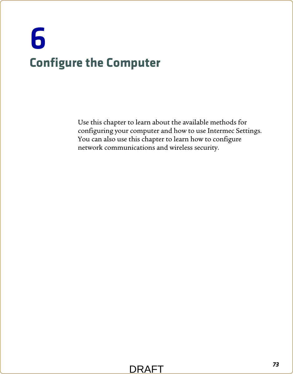 736Configure the ComputerUse this chapter to learn about the available methods for configuring your computer and how to use Intermec Settings. You can also use this chapter to learn how to configure network communications and wireless security.DRAFT