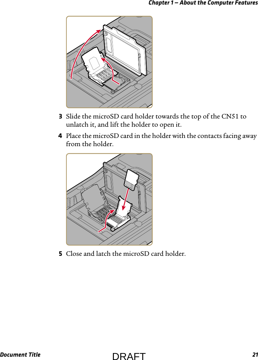 Chapter 1 — About the Computer FeaturesDocument Title 213Slide the microSD card holder towards the top of the CN51 to unlatch it, and lift the holder to open it.4Place the microSD card in the holder with the contacts facing away from the holder.5Close and latch the microSD card holder.DRAFT