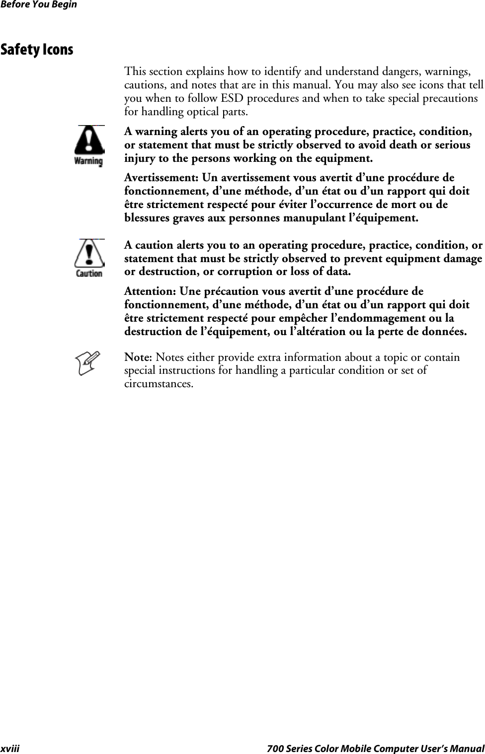 Before You Beginxviii 700 Series Color Mobile Computer User’s ManualSafety IconsThis section explains how to identify and understand dangers, warnings,cautions, and notes that are in this manual. You may also see icons that tellyou when to follow ESD procedures and when to take special precautionsfor handling optical parts.A warning alerts you of an operating procedure, practice, condition,or statement that must be strictly observed to avoid death or seriousinjury to the persons working on the equipment.Avertissement: Un avertissement vous avertit d’une procédure defonctionnement, d’une méthode, d’un état ou d’un rapport qui doitêtre strictement respecté pour éviterl’occurrencedemortoudeblessures graves aux personnes manupulant l’équipement.A caution alerts you to an operating procedure, practice, condition, orstatement that must be strictly observed to prevent equipment damageor destruction, or corruption or loss of data.Attention: Une précaution vous avertit d’une procédure defonctionnement, d’une méthode, d’un état ou d’un rapport qui doitêtre strictement respecté pour empêcher l’endommagement ou ladestruction de l’équipement, ou l’altération ou la perte de données.Note: Notes either provide extra information about a topic or containspecial instructions for handling a particular condition or set ofcircumstances.