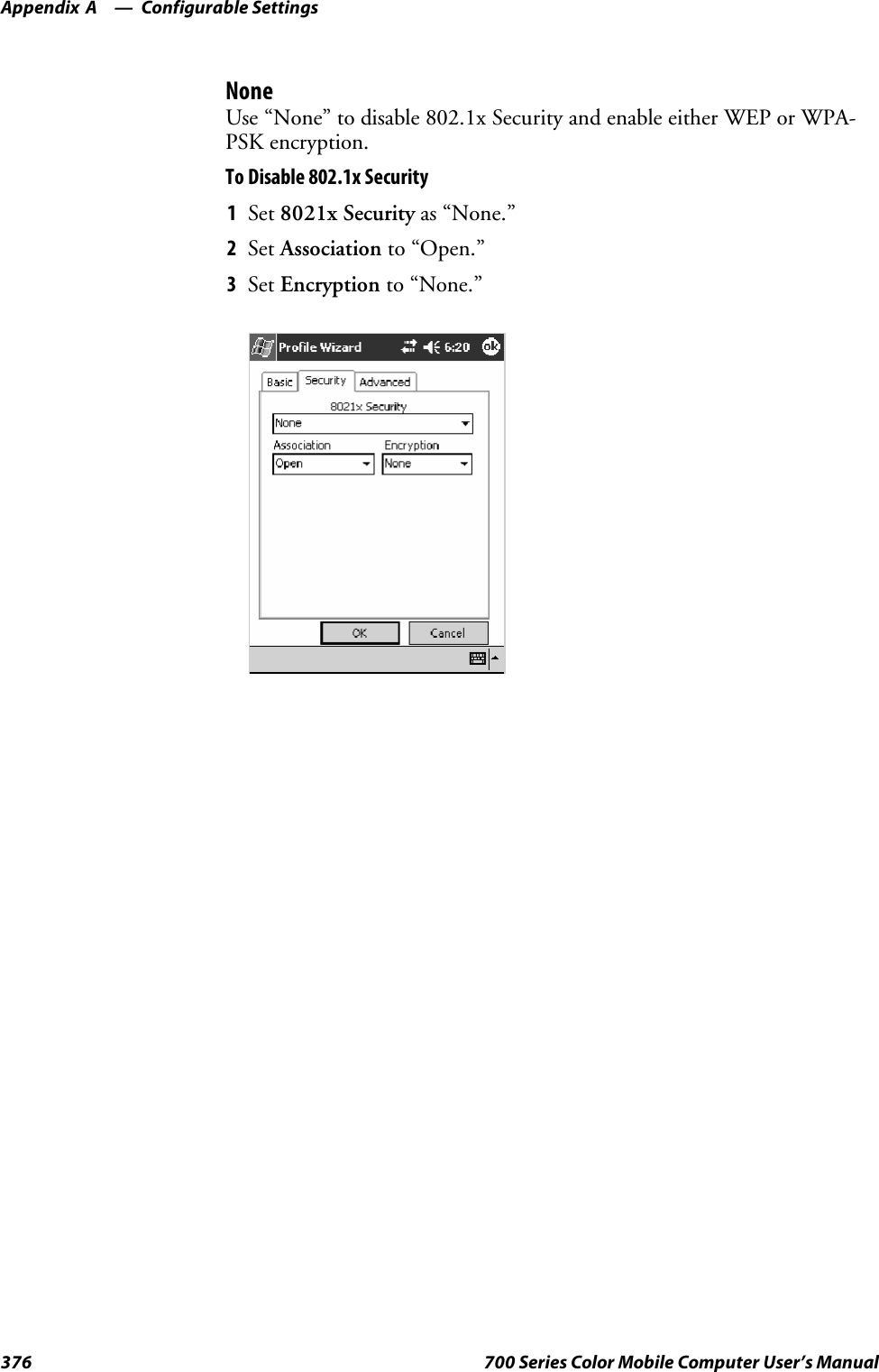 Configurable SettingsAppendix —A376 700 Series Color Mobile Computer User’s ManualNoneUse “None” to disable 802.1x Security and enable either WEP or WPA-PSK encryption.To Disable 802.1x Security1Set 8021x Security as “None.”2Set Association to “Open.”3Set Encryption to “None.”