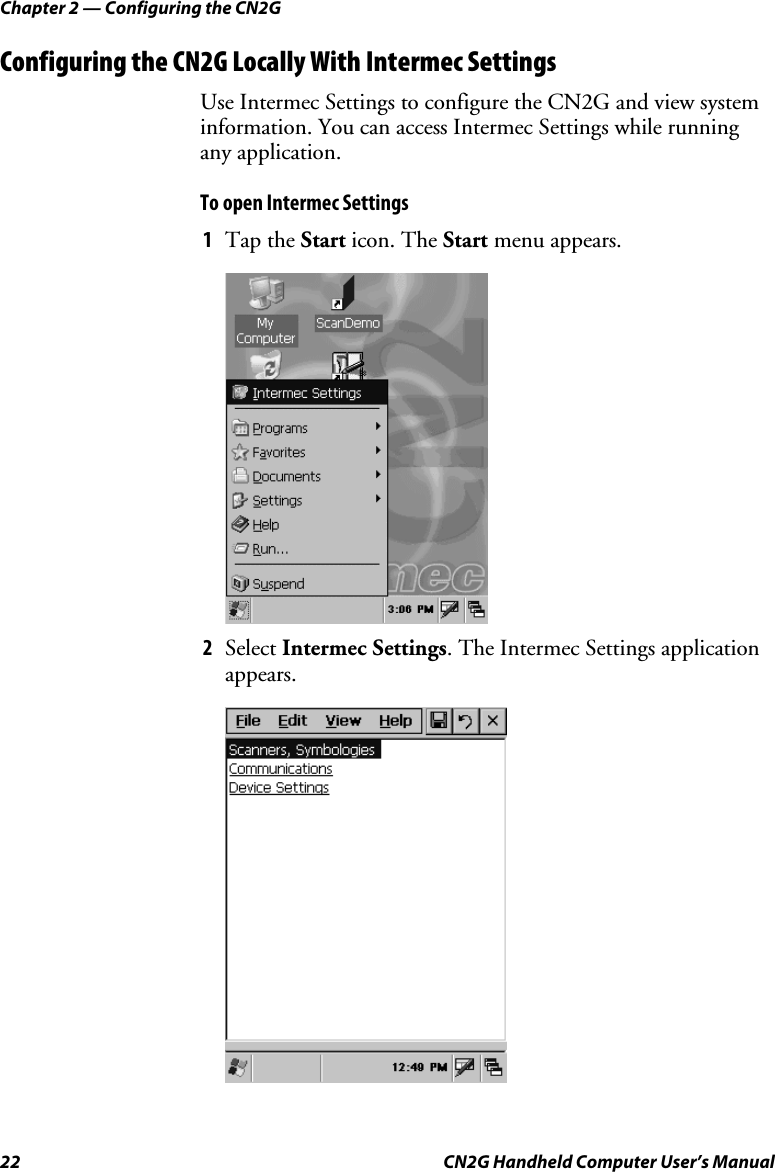 Chapter 2 — Configuring the CN2G 22  CN2G Handheld Computer User’s Manual Configuring the CN2G Locally With Intermec Settings Use Intermec Settings to configure the CN2G and view system information. You can access Intermec Settings while running any application.  To open Intermec Settings 1  Tap the Start icon. The Start menu appears.      2  Select Intermec Settings. The Intermec Settings application appears.      