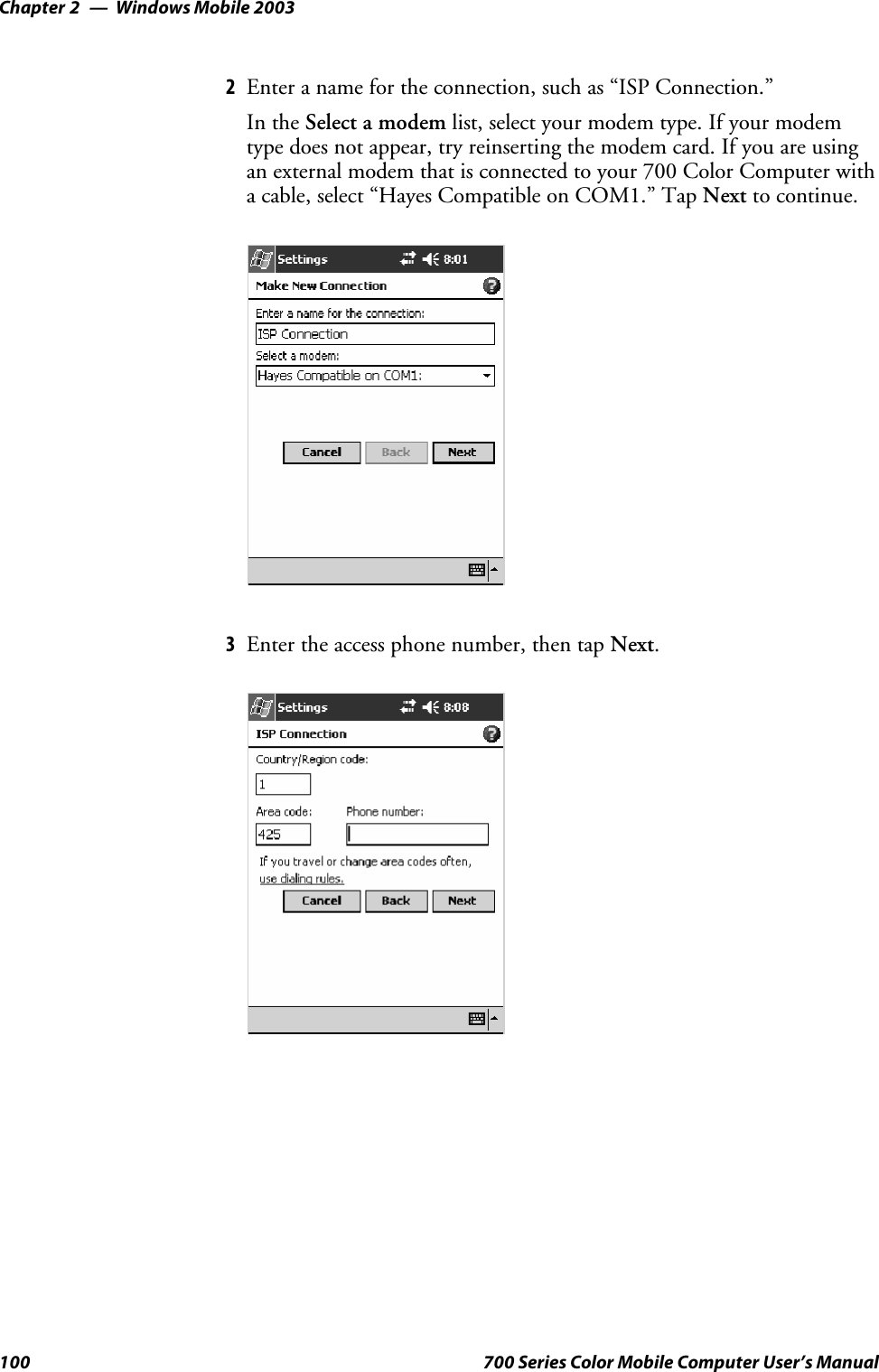 Windows Mobile 2003Chapter —2100 700 Series Color Mobile Computer User’s Manual2Enter a name for the connection, such as “ISP Connection.”In the Select a modem list, select your modem type. If your modemtype does not appear, try reinserting the modem card. If you are usingan external modem that is connected to your 700 Color Computer witha cable, select “Hayes Compatible on COM1.” Tap Next to continue.3Enter the access phone number, then tap Next.