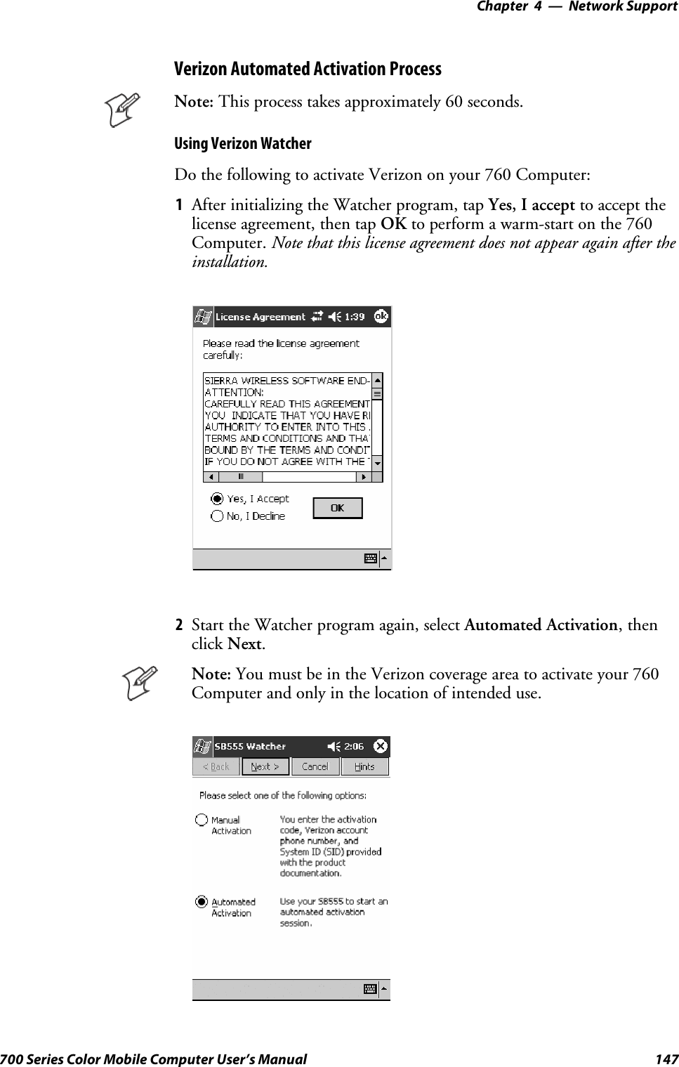 Network Support—Chapter 4147700 Series Color Mobile Computer User’s ManualVerizon Automated Activation ProcessNote: This process takes approximately 60 seconds.Using Verizon WatcherDo the following to activate Verizon on your 760 Computer:1After initializing the Watcher program, tap Yes, I accept to accept thelicense agreement, then tap OK to perform a warm-start on the 760Computer. Note that this license agreement does not appear again after theinstallation.2Start the Watcher program again, select Automated Activation,thenclick Next.Note: YoumustbeintheVerizoncoverageareatoactivateyour760Computer and only in the location of intended use.