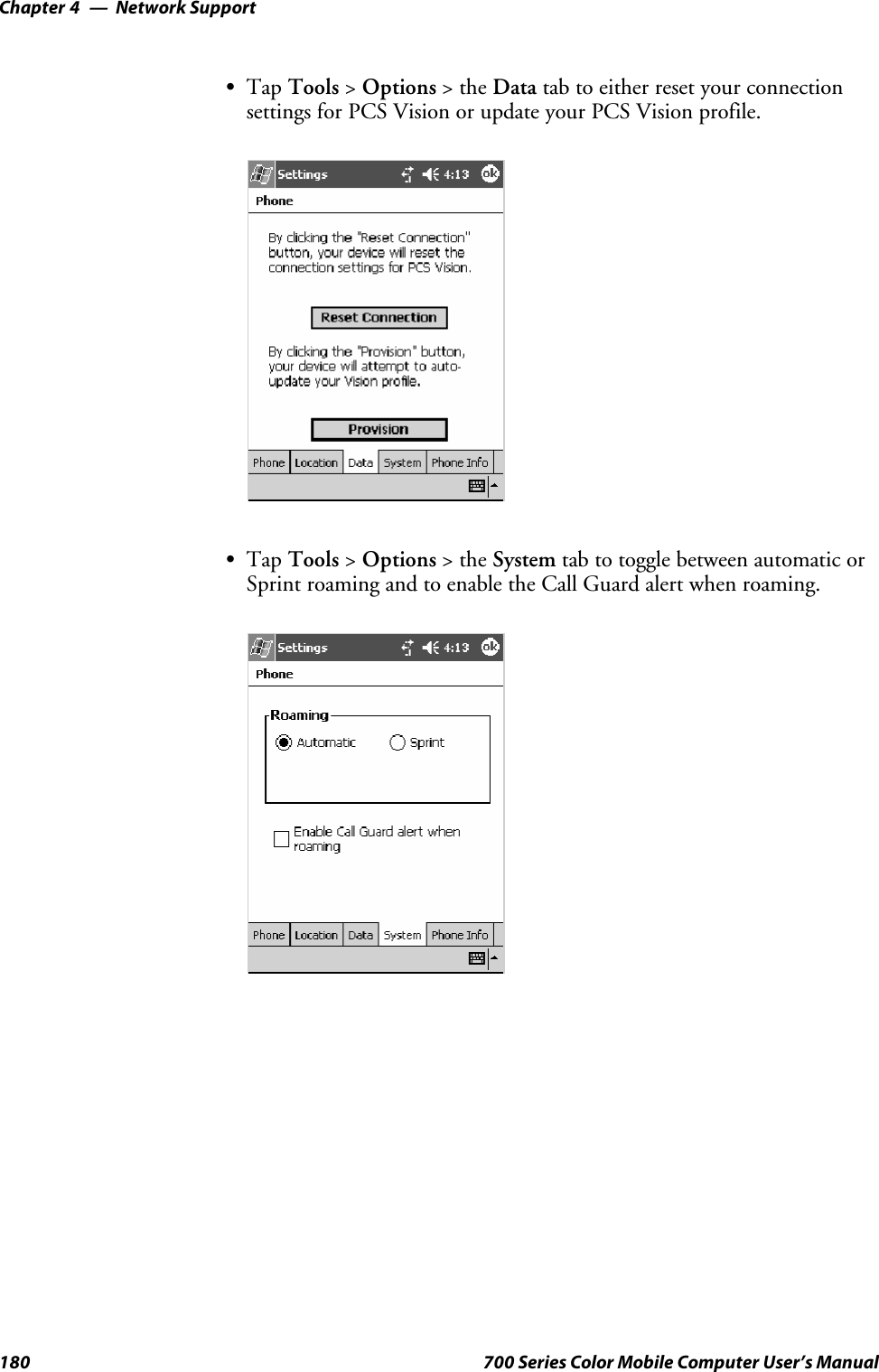 Network SupportChapter —4180 700 Series Color Mobile Computer User’s ManualSTap Tools &gt;Options &gt;theData tab to either reset your connectionsettings for PCS Vision or update your PCS Vision profile.STap Tools &gt;Options &gt;theSystem tab to toggle between automatic orSprint roaming and to enable the Call Guard alert when roaming.