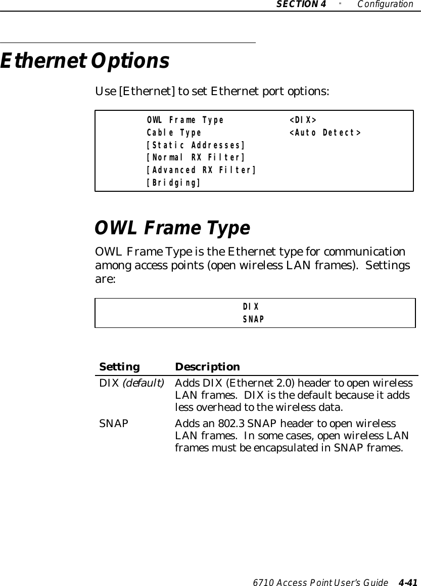 SECTION4&quot;Configuration6710 Access PointUser’sGuide 4-41EthernetOptionsUse[Ethernet]tosetEthernetportoptions:OWL Frame Type &lt;DIX&gt;Cable Type &lt;Auto Detect&gt;[Static Addresses][Normal RX Filter][Advanced RX Filter][Bridging]OWL FrameTypeOWL FrameTypeistheEthernet typefor communicationamongaccess points(openwireless LANframes).Settingsare:DIXSNAPSettingDescriptionDIX(default)AddsDIX(Ethernet2.0)headerto openwirelessLANframes. DIXisthedefaultbecauseitaddsless overheadtothewireless data.SNAPAddsan802.3SNAPheaderto openwirelessLANframes.Insomecases,openwireless LANframesmustbe encapsulatedinSNAPframes.