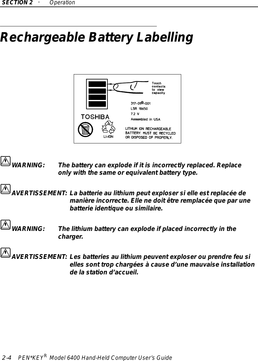 SECTION2&quot;Operation2-4PEN*KEYRModel6400 Hand-HeldComputerUser’sGuideRechargeableBatteryLabelling9WARNING:Thebattery canexplodeifitisincorrectlyreplaced.Replaceonlywiththe sameorequivalentbatterytype.AVERTISSEMENT:Labatterie aulithiumpeutexplosersielle estreplacée demanièreincorrecte.Ellenedoitêtreremplacée queparunebatterieidentiqueou similaire.WARNING:Thelithiumbattery canexplodeifplacedincorrectlyinthecharger.AVERTISSEMENT:Les batteries aulithiumpeuventexploserou prendrefeusielles sont trop chargées à cause d’unemauvaise installationdela station d’accueil.