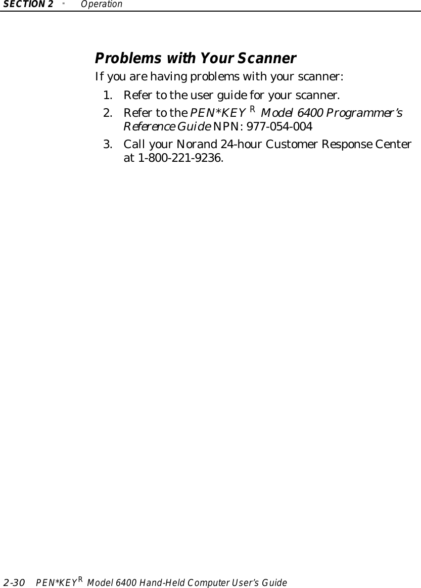 SECTION2&quot;Operation2-30 PEN*KEYRModel6400 Hand-HeldComputerUser’sGuideProblemswithYourScannerIfyouarehavingproblemswithyourscanner:1.Refertotheuserguideforyourscanner.2.RefertothePEN*KEYRModel6400 Programmer’sReference GuideNPN:977-054-0043.Call yourNorand24-hourCustomerResponseCenterat1-800-221-9236.