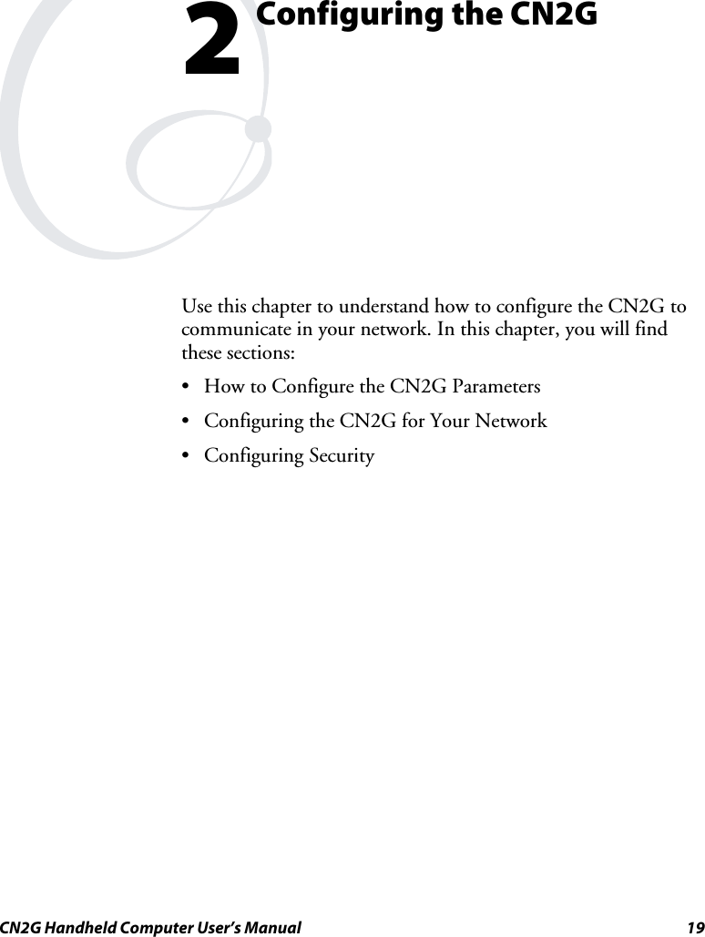  CN2G Handheld Computer User’s Manual  19  Configuring the CN2G Use this chapter to understand how to configure the CN2G to communicate in your network. In this chapter, you will find these sections: •  How to Configure the CN2G Parameters •  Configuring the CN2G for Your Network • Configuring Security  2 