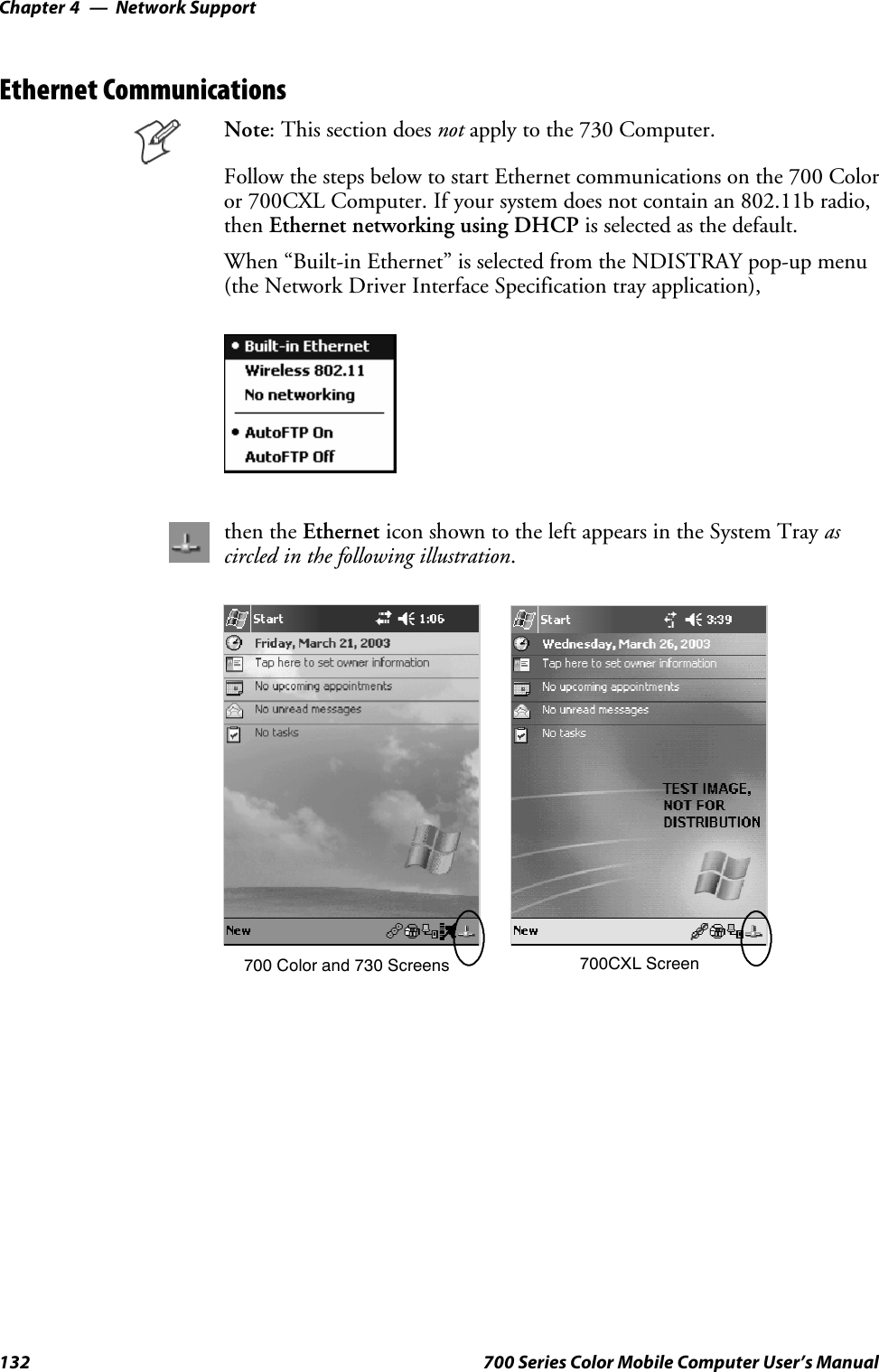 Network SupportChapter —4132 700 Series Color Mobile Computer User’s ManualEthernet CommunicationsNote: This section does not apply to the 730 Computer.Follow the steps below to start Ethernet communications on the 700 Coloror 700CXL Computer. If your system does not contain an 802.11b radio,then Ethernet networking using DHCP is selected as the default.When “Built-in Ethernet” is selected from the NDISTRAY pop-up menu(the Network Driver Interface Specification tray application),then the Ethernet icon shown to the left appears in the System Tray ascircled in the following illustration.700 Color and 730 Screens 700CXL Screen