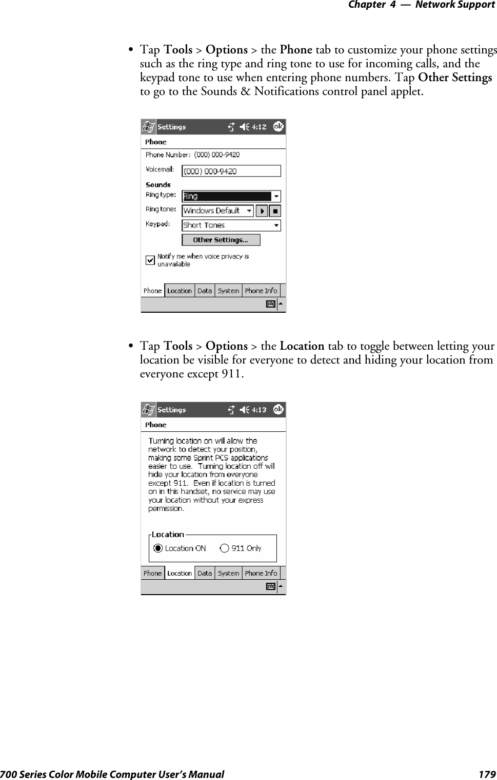 Network Support—Chapter 4179700 Series Color Mobile Computer User’s ManualSTap Tools &gt;Options &gt;thePhone tab to customize your phone settingssuch as the ring type and ring tone to use for incoming calls, and thekeypad tone to use when entering phone numbers. Tap Other Settingsto go to the Sounds &amp; Notifications control panel applet.STap Tools &gt;Options &gt;theLocation tab to toggle between letting yourlocation be visible for everyone to detect and hiding your location fromeveryone except 911.