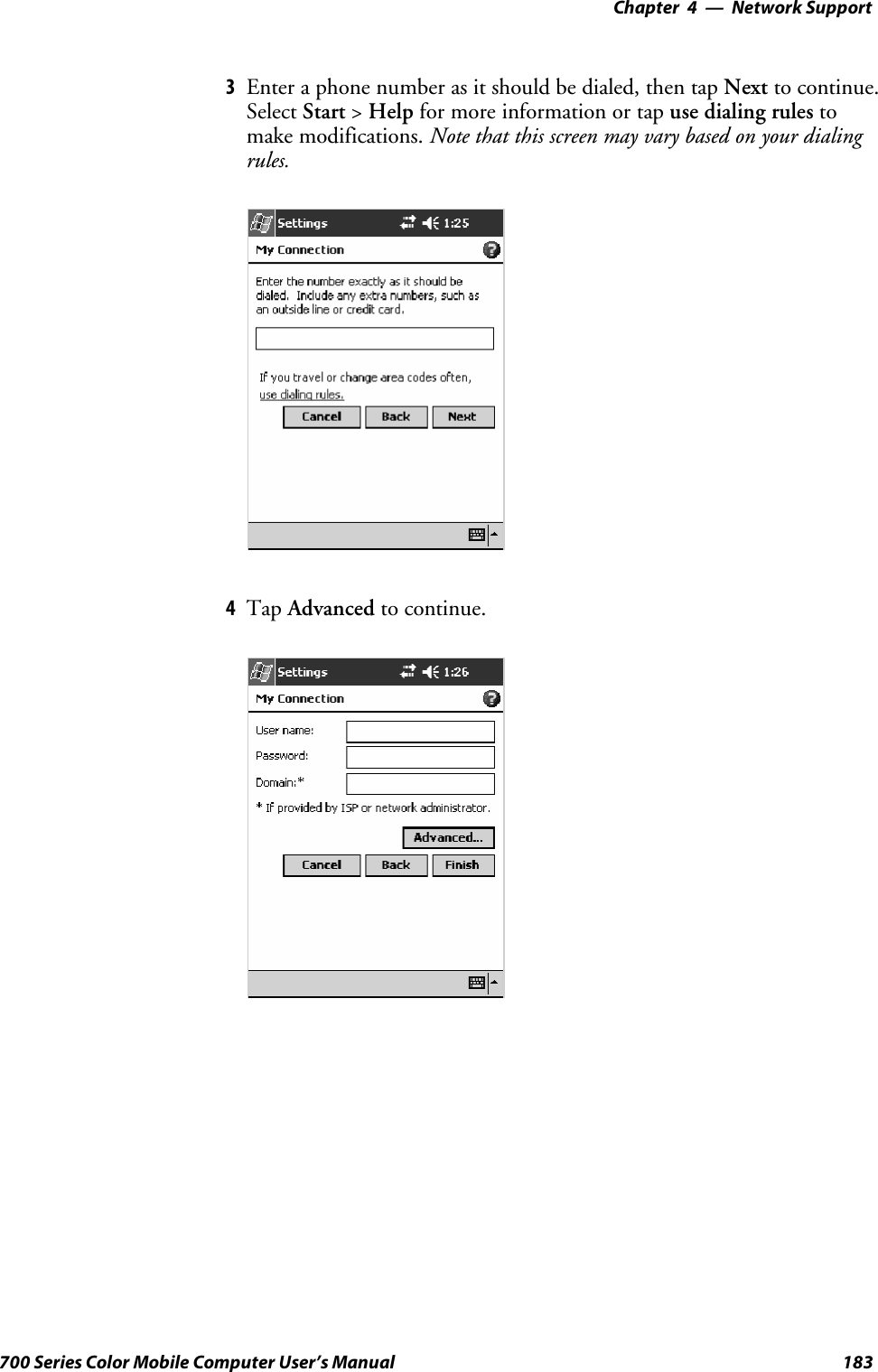 Network Support—Chapter 4183700 Series Color Mobile Computer User’s Manual3Enter a phone number as it should be dialed, then tap Next to continue.Select Start &gt;Help for more information or tap use dialing rules tomake modifications. Note that this screen may vary based on your dialingrules.4Tap Advanced to continue.