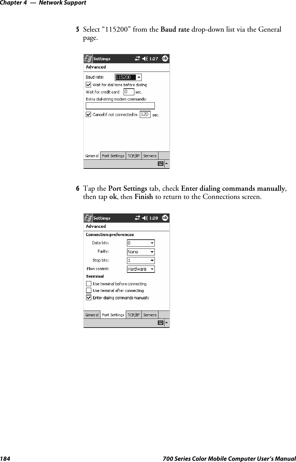 Network SupportChapter —4184 700 Series Color Mobile Computer User’s Manual5Select “115200” from the Baud rate drop-down list via the Generalpage.6Tap the Port Settings tab, check Enter dialing commands manually,then tap ok,thenFinish to return to the Connections screen.