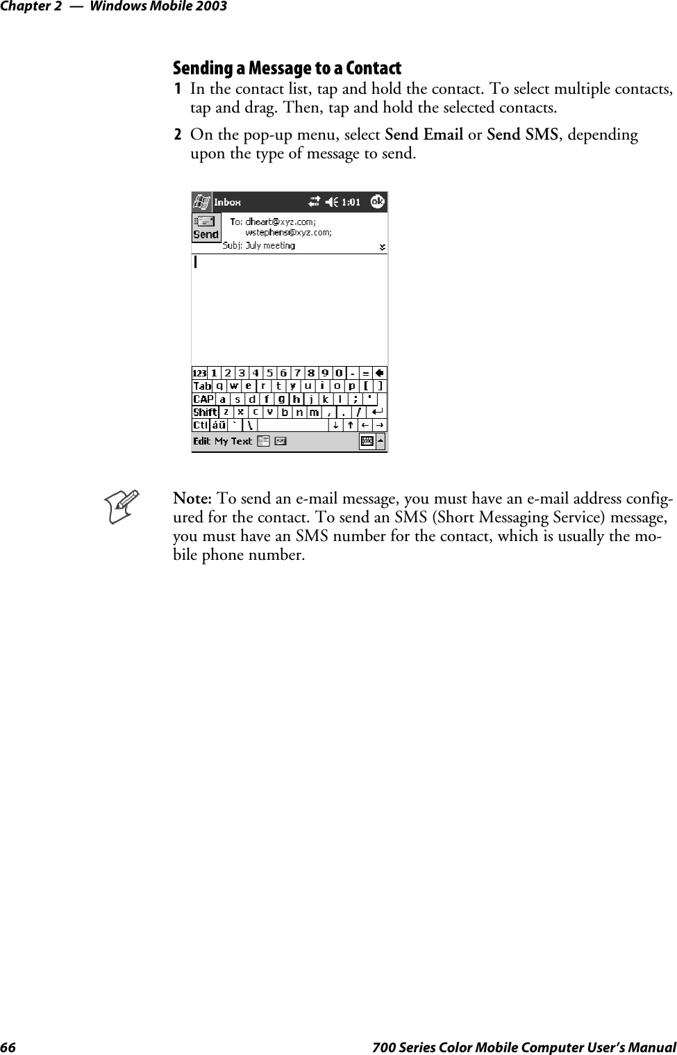 Windows Mobile 2003Chapter —266 700 Series Color Mobile Computer User’s ManualSending a Message to a Contact1In the contact list, tap and hold the contact. To select multiple contacts,tap and drag. Then, tap and hold the selected contacts.2On the pop-up menu, select Send Email or Send SMS, dependingupon the type of message to send.Note: To send an e-mail message, you must have an e-mail address config-ured for the contact. To send an SMS (Short Messaging Service) message,you must have an SMS number for the contact, which is usually the mo-bile phone number.