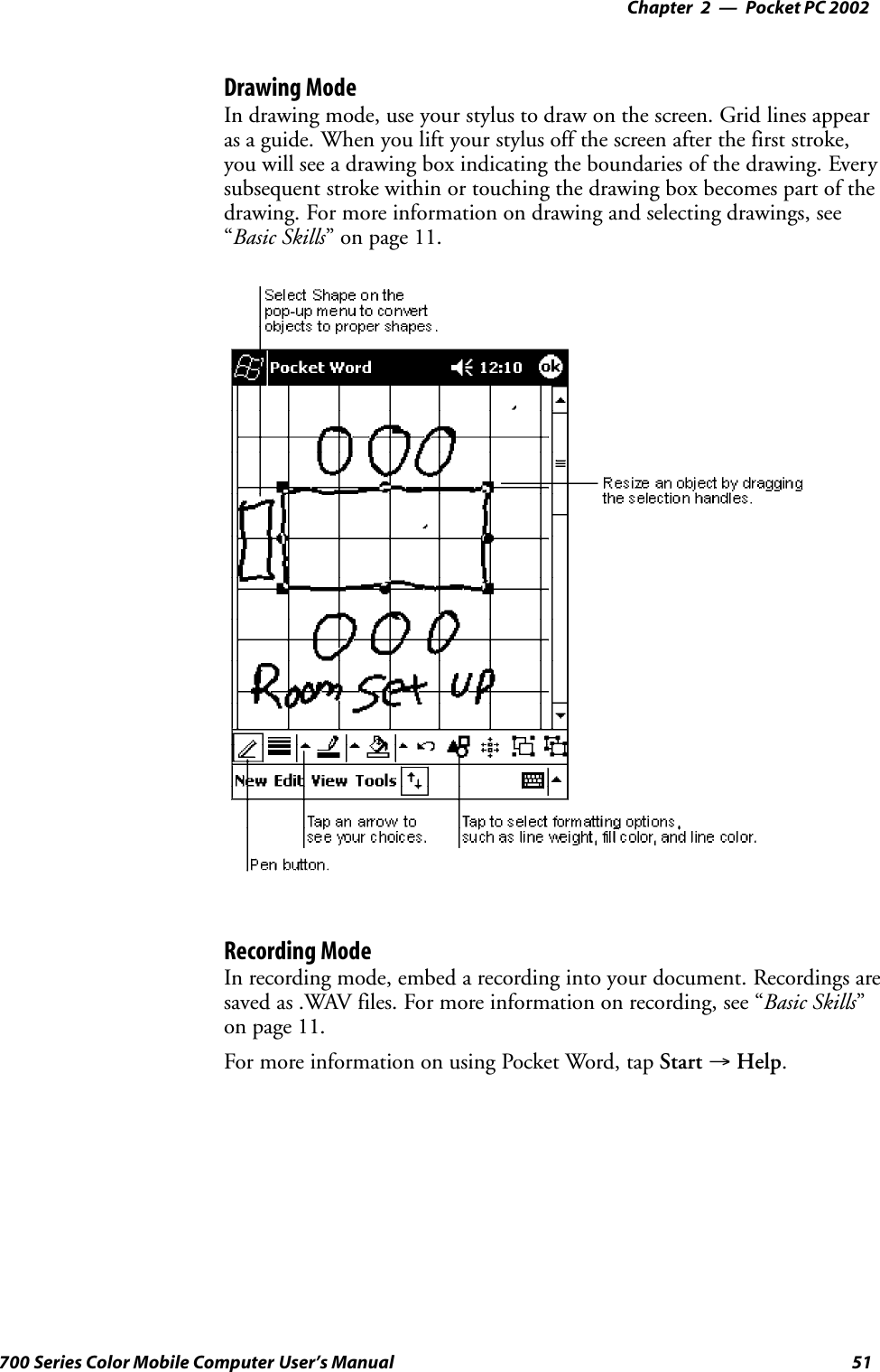 Pocket PC 2002—Chapter 251700 Series Color Mobile Computer User’s ManualDrawing ModeIn drawing mode, use your stylus to draw on the screen. Grid lines appearas a guide. When you lift your stylus off the screen after the first stroke,you will see a drawing box indicating the boundaries of the drawing. Everysubsequent stroke within or touching the drawing box becomes part of thedrawing. For more information on drawing and selecting drawings, see“Basic Skills” on page 11.Recording ModeIn recording mode, embed a recording into your document. Recordings aresaved as .WAV files. For more information on recording, see “Basic Skills”on page 11.For more information on using Pocket Word, tap Start →Help.