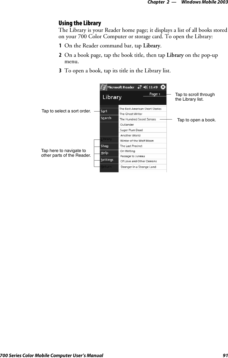 Windows Mobile 2003—Chapter 291700 Series Color Mobile Computer User’s ManualUsing the LibraryThe Library is your Reader home page; it displays a list of all books storedon your 700 Color Computer or storage card. To open the Library:1On the Reader command bar, tap Library.2On a book page, tap the book title, then tap Library on the pop-upmenu.3To open a book, tap its title in the Library list.Tap to scroll throughthe Library list.Tap to open a book.Tap here to navigate toother parts of the Reader.Tap to select a sort order.