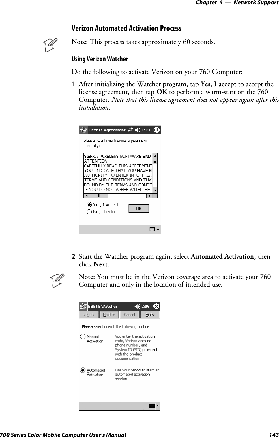 Network Support—Chapter 4143700 Series Color Mobile Computer User’s ManualVerizon Automated Activation ProcessNote: This process takes approximately 60 seconds.Using Verizon WatcherDo the following to activate Verizon on your 760 Computer:1After initializing the Watcher program, tap Yes, I accept to accept thelicense agreement, then tap OK to perform a warm-start on the 760Computer. Note that this license agreement does not appear again after thisinstallation.2Start the Watcher program again, select Automated Activation,thenclick Next.Note: YoumustbeintheVerizoncoverageareatoactivateyour760Computer and only in the location of intended use.