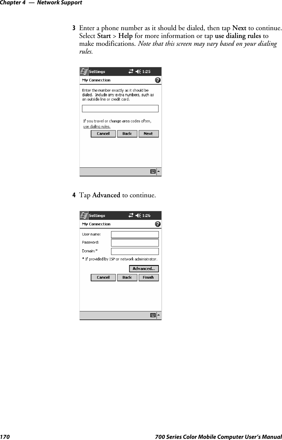 Network SupportChapter —4170 700 Series Color Mobile Computer User’s Manual3Enter a phone number as it should be dialed, then tap Next to continue.Select Start &gt;Help for more information or tap use dialing rules tomake modifications. Note that this screen may vary based on your dialingrules.4Tap Advanced to continue.