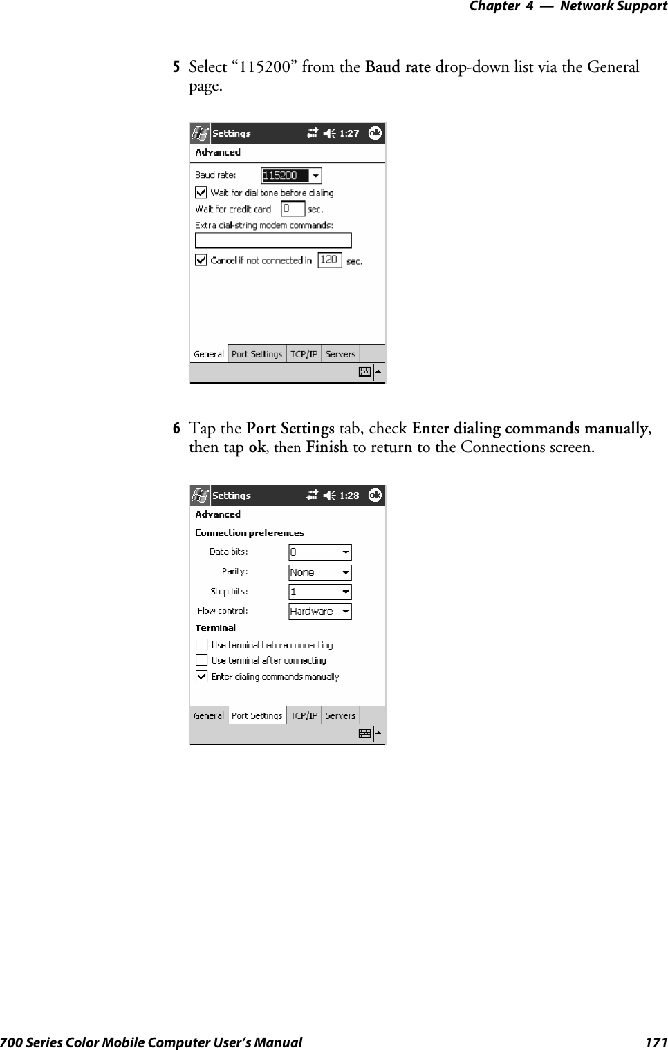 Network Support—Chapter 4171700 Series Color Mobile Computer User’s Manual5Select “115200” from the Baud rate drop-down list via the Generalpage.6Tap the Port Settings tab, check Enter dialing commands manually,then tap ok,thenFinish to return to the Connections screen.